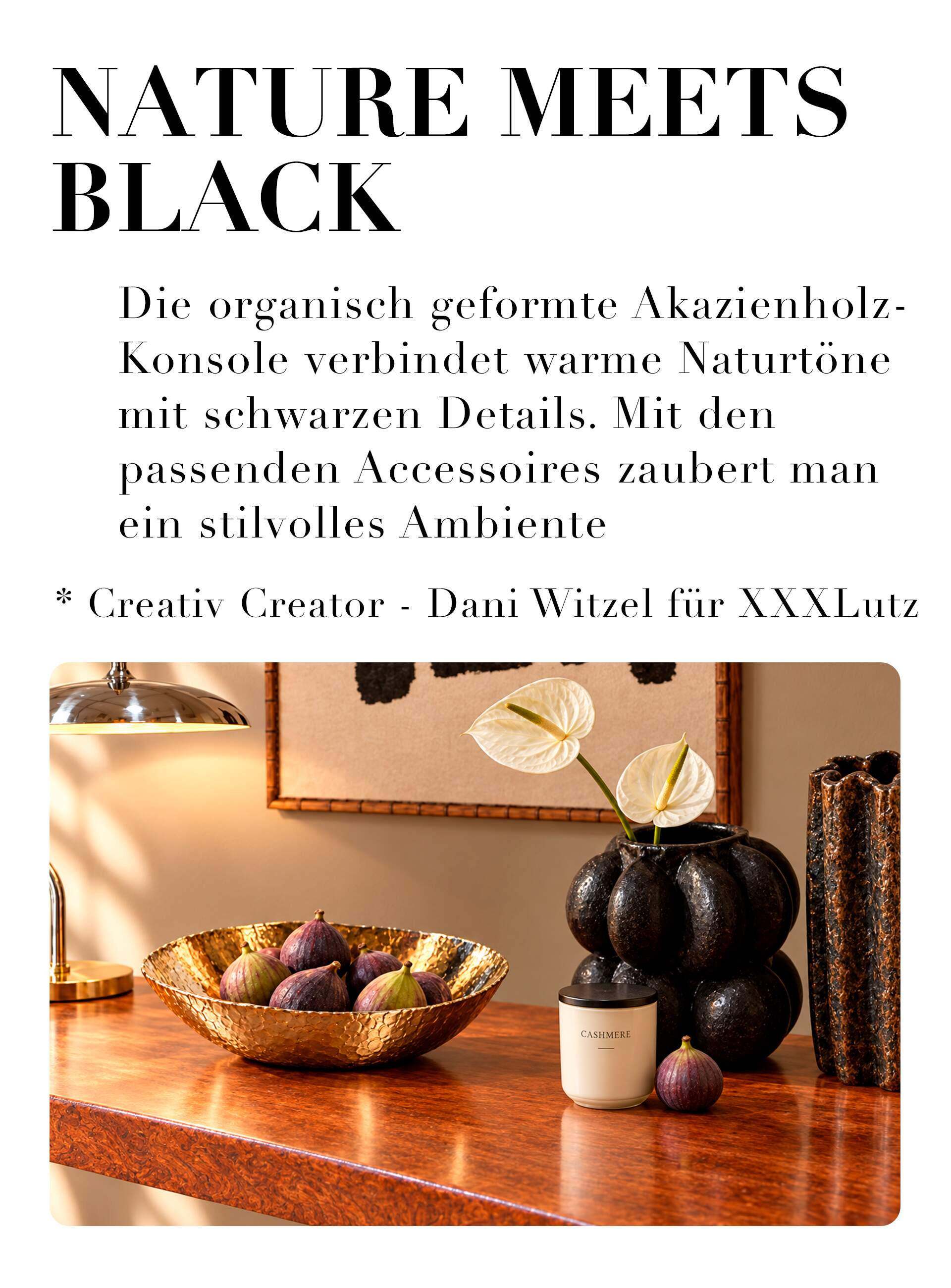 Nature meets Black. Die organisch geformte Akazienholz-Konsole verbindet warme Naturtöne mit schwarzen Details. Mit den passenden Accessoires zaubert man ein stilvolles Ambiente. Creative Creator Dani Witzel für XXXLutz
