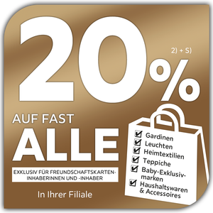 20% auf fast alle Gardinen, Leuchten, Heimtextilien, Teppiche, Baby-Exklusivmarken, Haushaltswaren & Accessoires exklusiv für Freundschaftskarteninhaberinnen und -inhaber in Ihrer Filiale