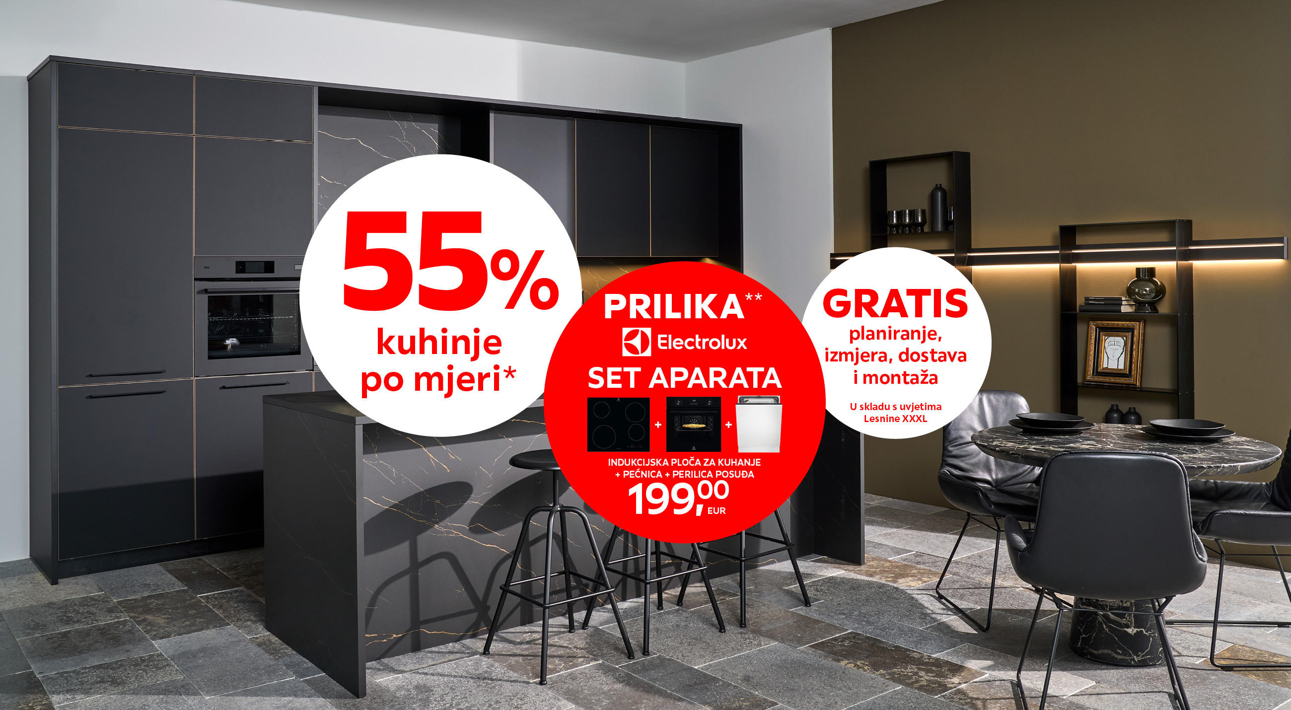 55% kuhinje po mjeri* PRILIKA** Electrolux set aparata: indukcijska ploča za kuhanje + pećnica + perilica posuđa - 199,00 € / GRATIS planiranje, izmjera, dostava i montaža u skladu s uvjetima Lesnine XXXL