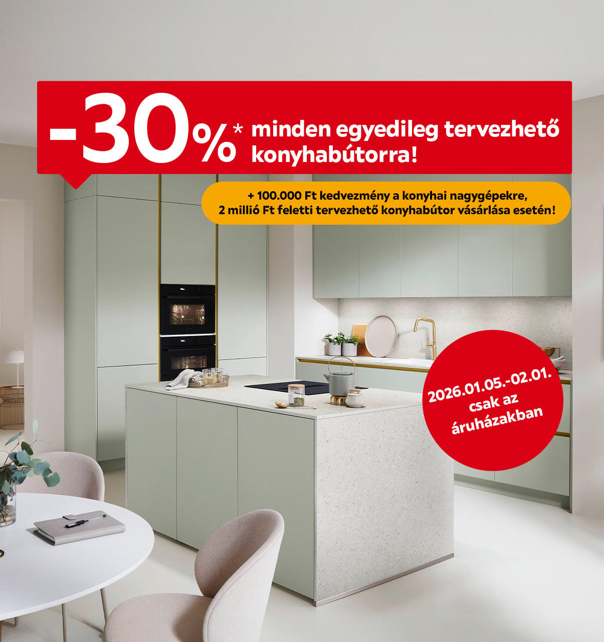 2026.01.05-02.01-ig 30% kedvezményt adunk minden egyedileg tervezhető konyhára, 2 millió Ft feletti vásárlás esetén 100.000 Ft kedvezményt adunk a konyhai nagygépekre kizárólag áruházainkban. 