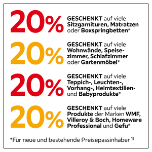 20% geschenkt auf viele Sitzgarnituren, Matratzen, Wohnwände, Speisezimmer, Schlafzimmer, Gartenmöbel, Teppich-,Leuchten-,Vorhang-,Heimtextilien und Babyprodukte;Produkte der Marken WMF, Villeroy&Boch,Homeware Professional und Gefu