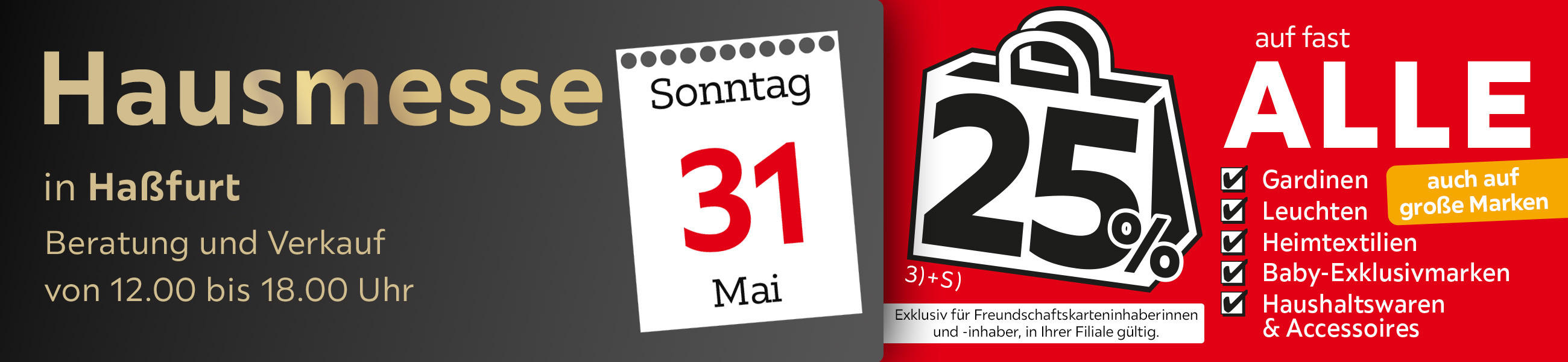 Hausmesse in Haßfurt am 31.05. - 25% auf fast alle Gardinen,Leuchten,Heimtexti Baby-Exklusivmarken Haushaltswaren und Accessoires - Exklusiv für Freundschaftskarteninhaberinnen und - inhaber, in Ihrer Filiale gültig.