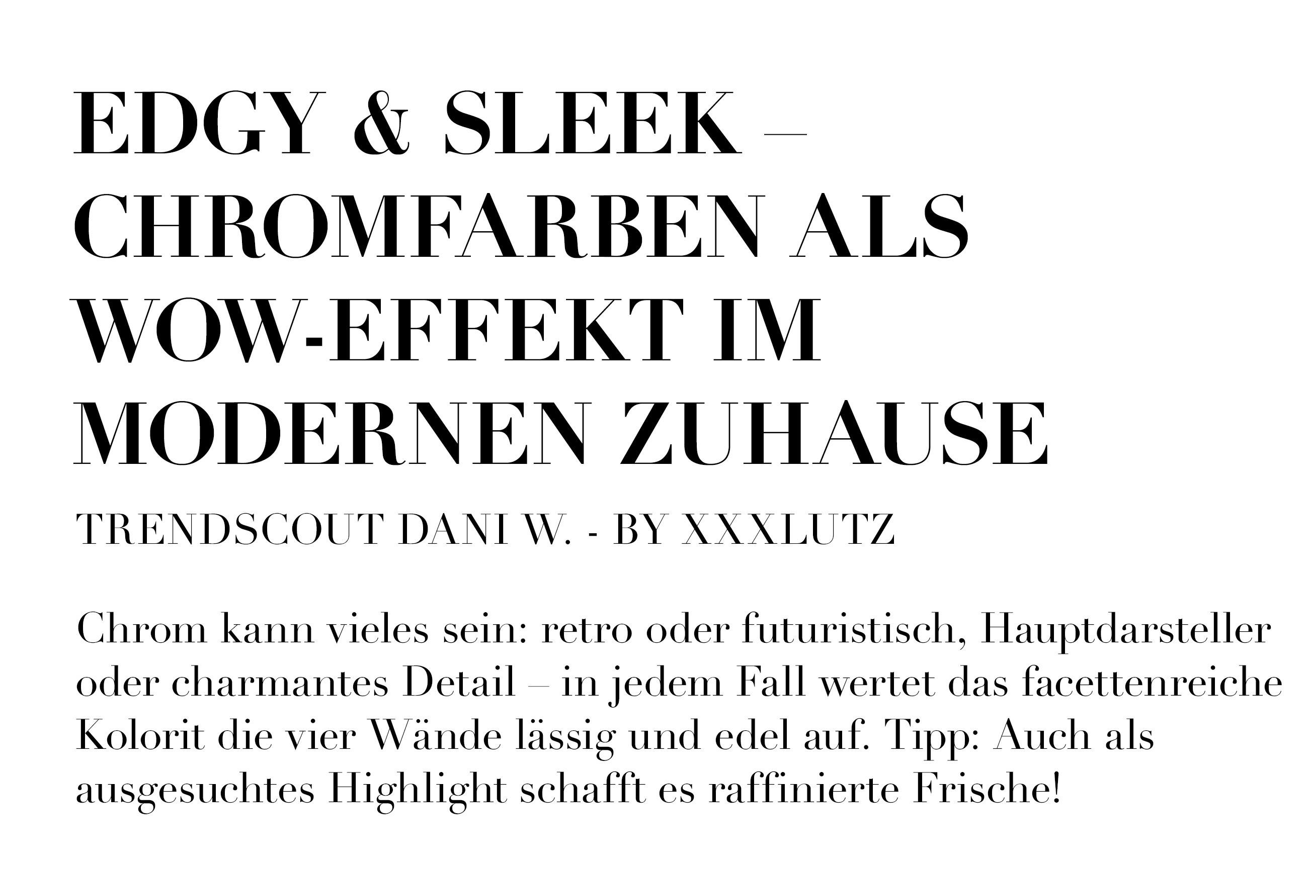 EDGY & SLEEK - Chrom kann vieles sein: retro oder futuristisch, Hauptdarsteller oder charmantes Detail – in jedem Fall wertet das facettenreiche Kolorit die vier Wände lässig und edel auf.