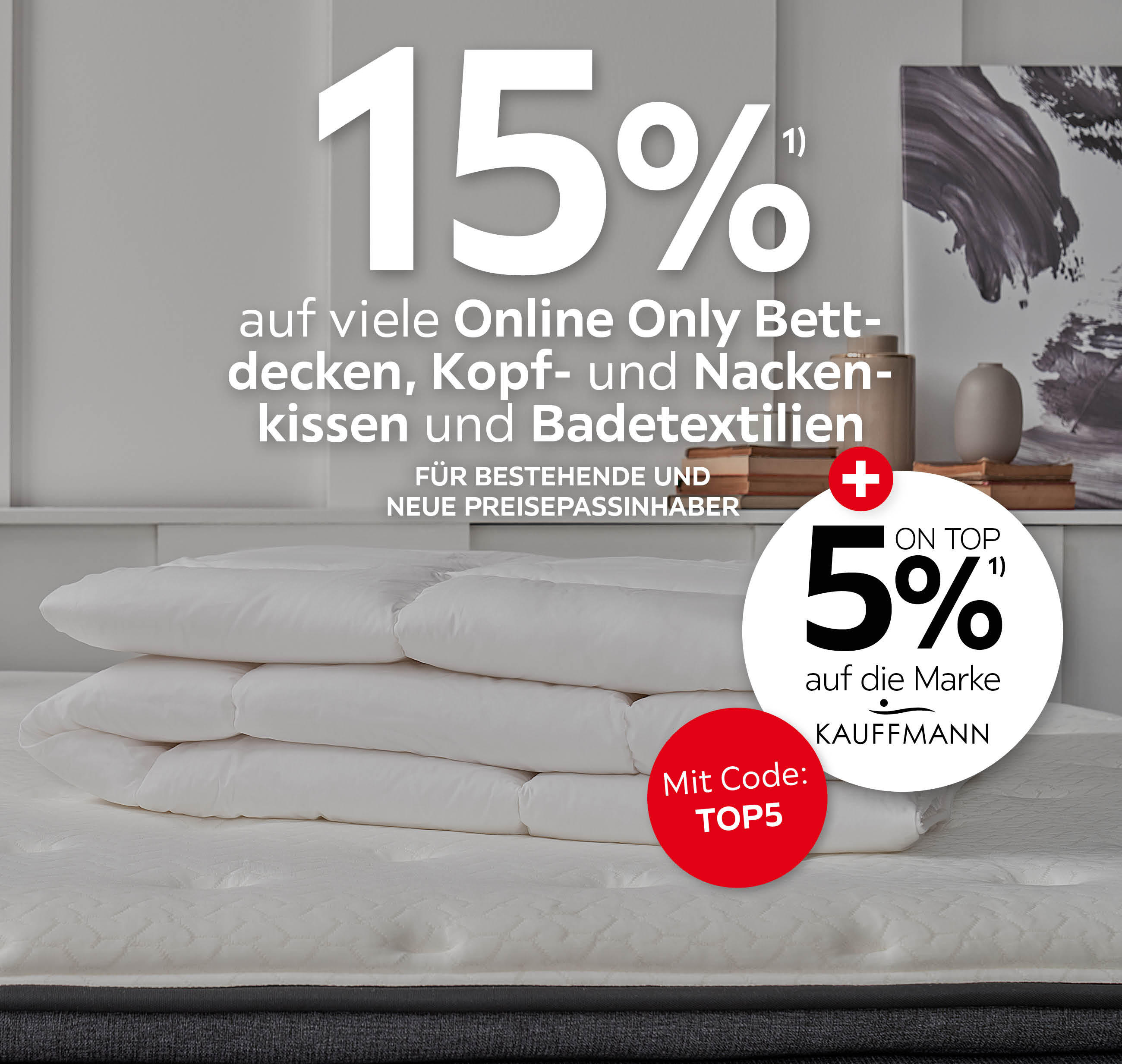 15% auf viele Online Only Bettdecken, Kopf- und Nackenkissen und Badetextilien; 5% on top auf die Marke Kauffmann mit Code TOP5; Für bestehende und neue Preisepassinhaber