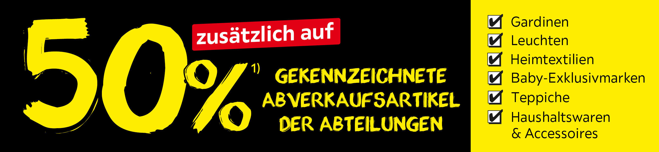 50% zusätzlich auf gekennzeichnete Abverkaufsartikel der Abteilungen Gardinen', 'Leuchten', 'Heimtextilien', 'Baby-Exklusivsortiment', 'Teppiche', 'Haushaltswaren & Accessoires