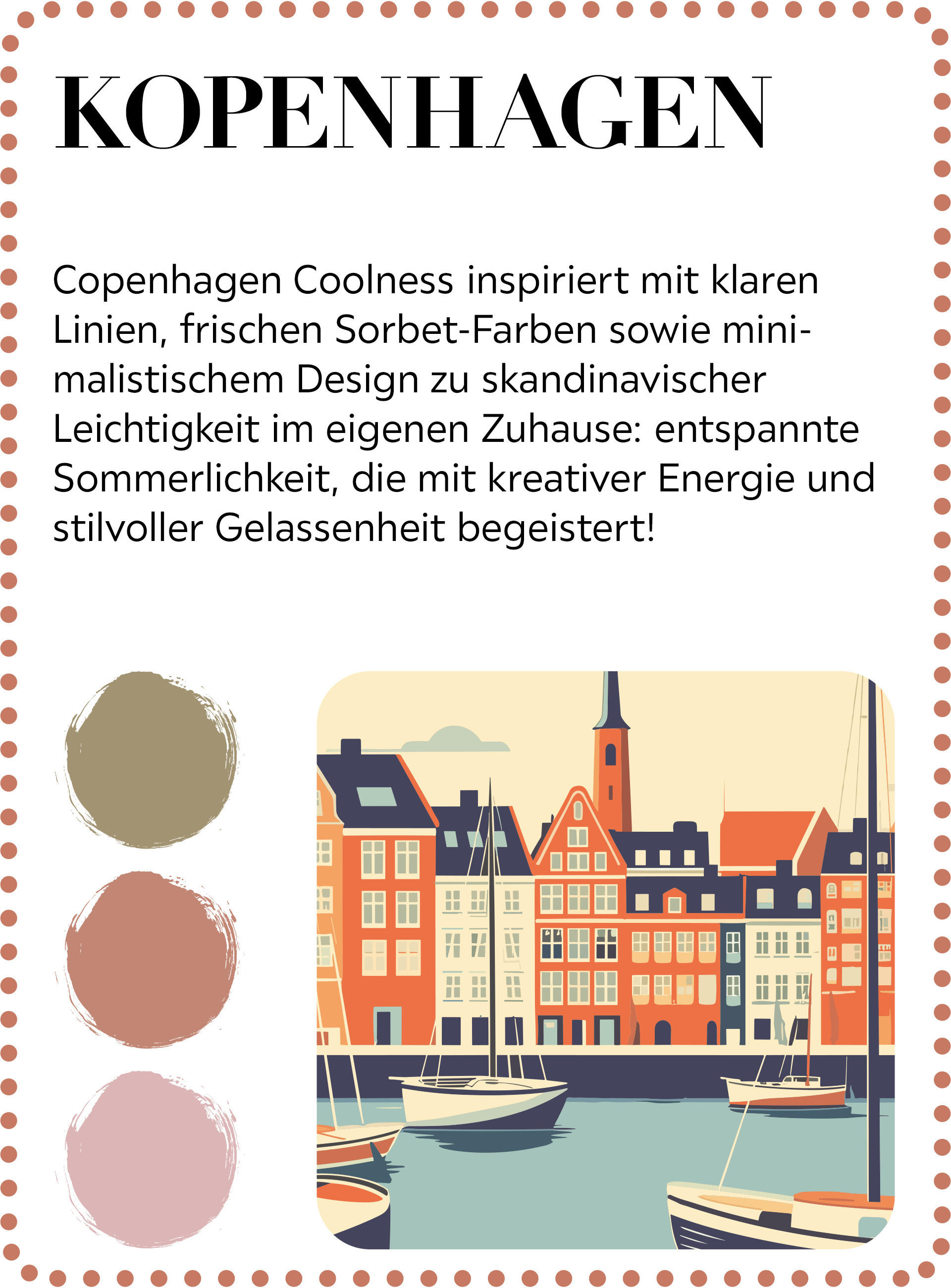 Copenhagen Coolness inspiriert mit klaren Linien, frischen Sorbet-Farben sowie mini-malistischem Design zu skandinavischer Leichtigkeit im eigenen Zuhause: entspannte Sommerlichkeit, die mit kreativer Energie und stilvoller Gelassenheit begeistert!