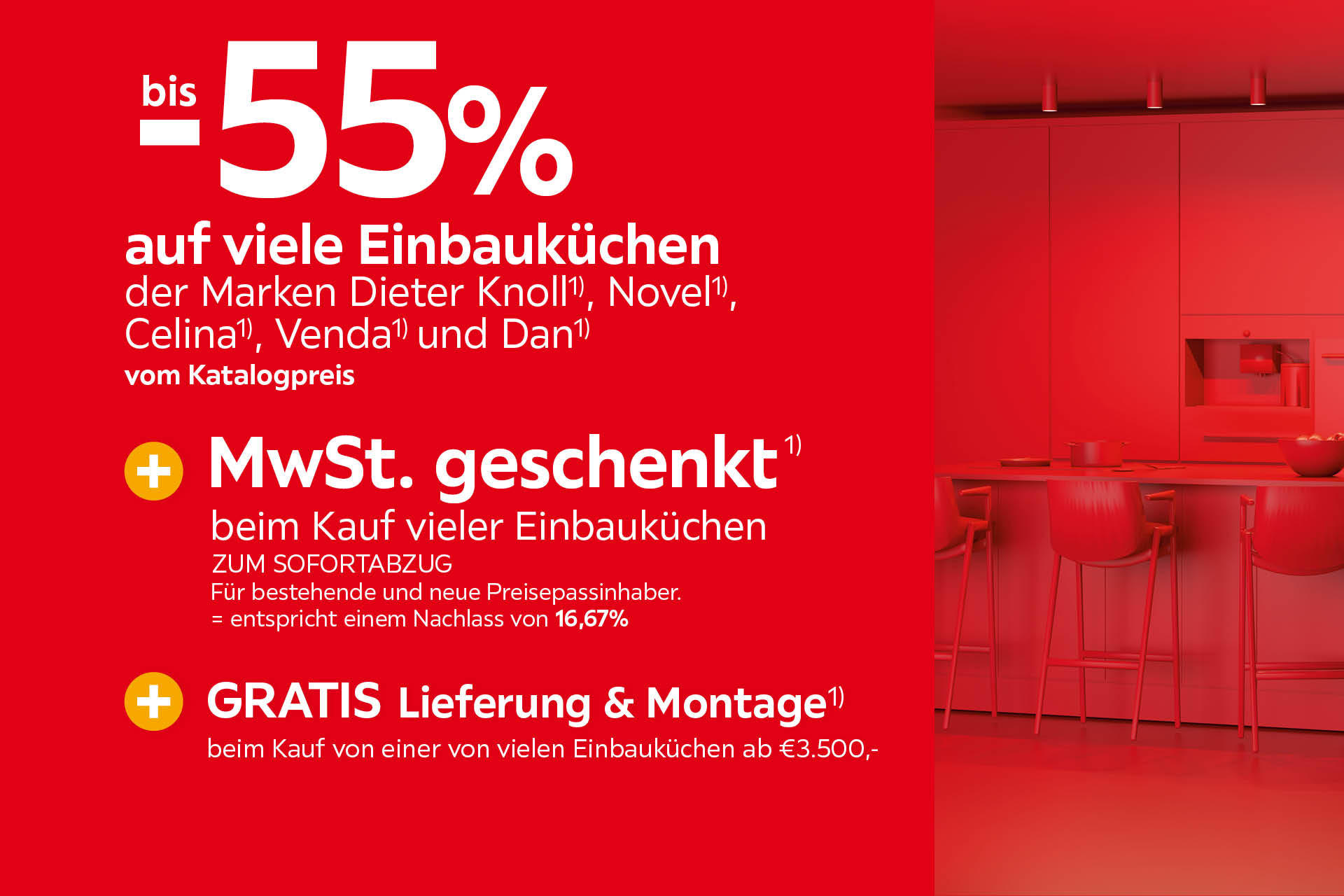 bis -55% auf viele Einbauküchen der Marken Dieter Knoll¹, Novel¹, Celina¹, Venda¹ und Dan¹ vom Katalogpreis + MwSt. geschenkt¹ beim Kauf vieler Einbauküchen + GRATIS Lieferung & Montage¹ ab €3.500,-.