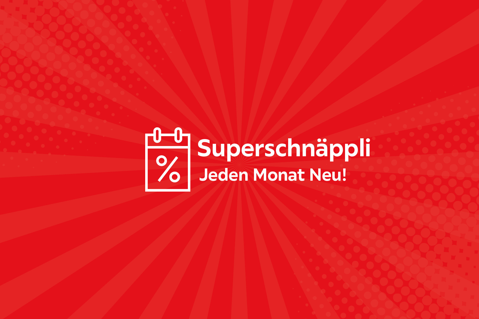 Superschnäppli - jeden Monat Neu!
