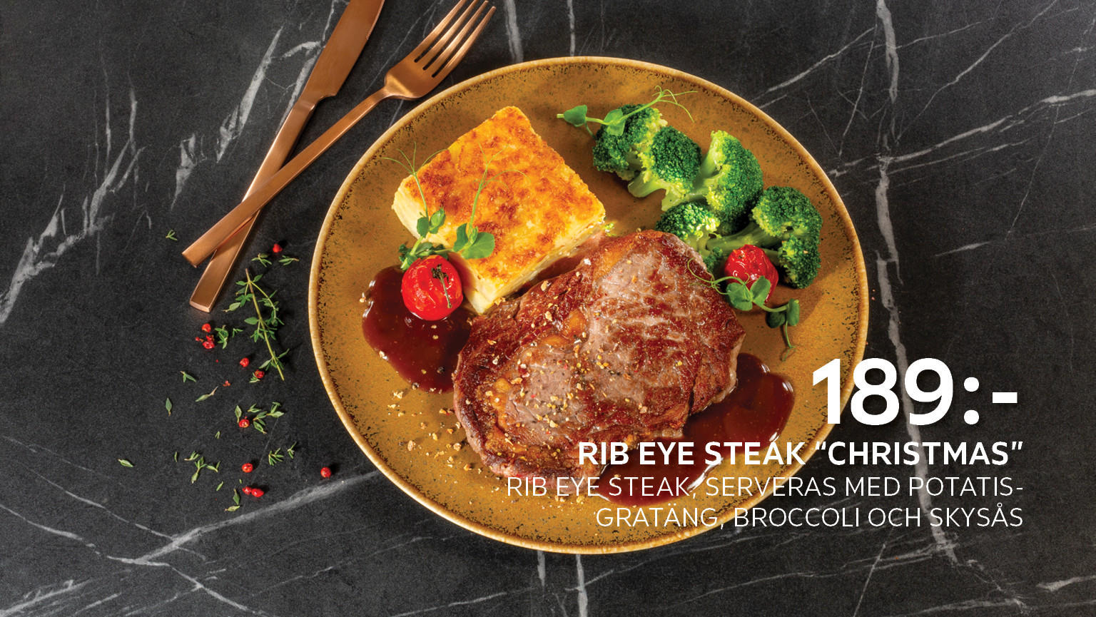 Rib Eye Steak "Christmas". Rib Eye Steak, serveras med potatisgratäng, broccoli och skysås. 189,00 SEK