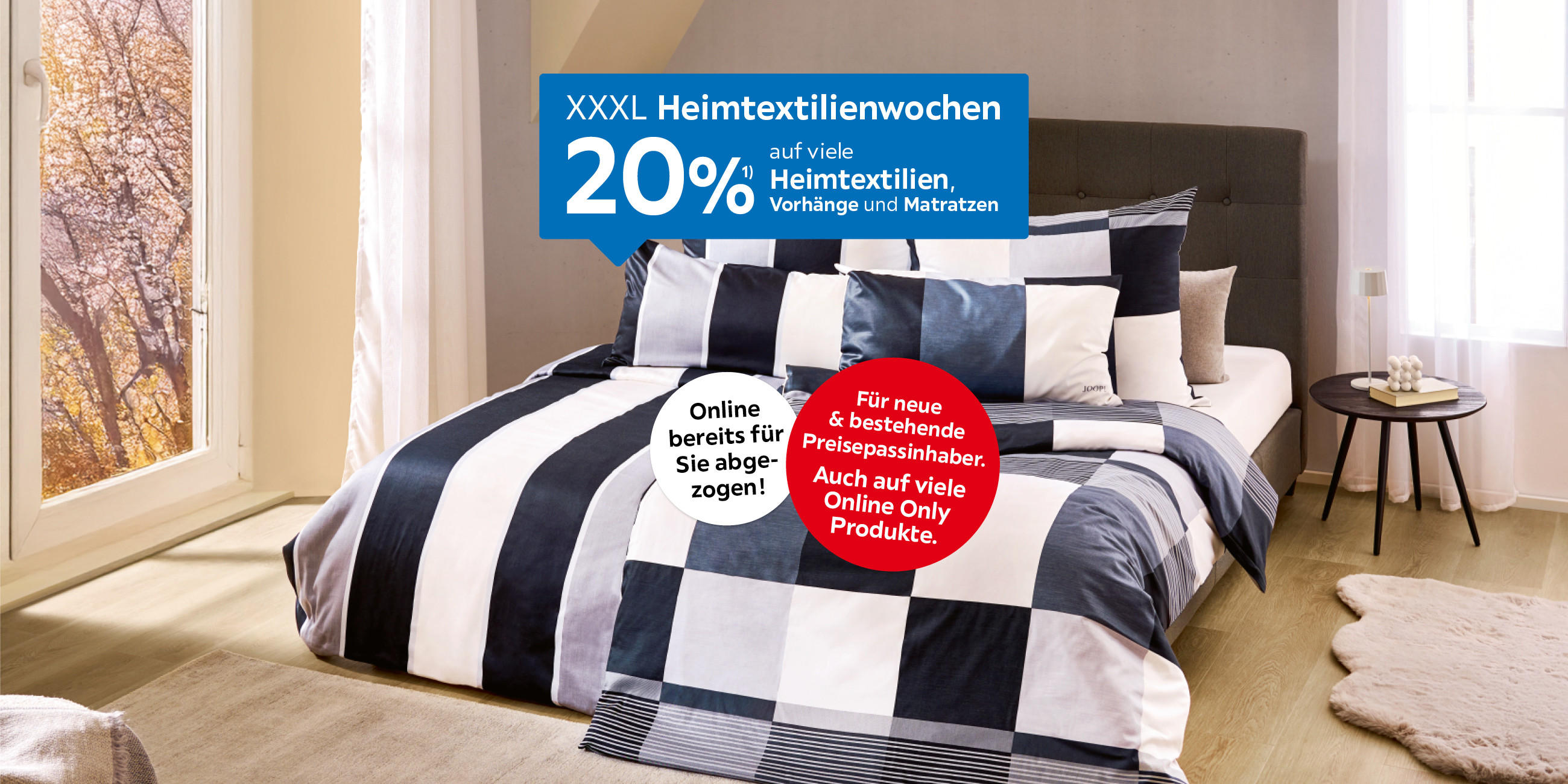 XXXL Heimtextilienwochen 20%¹ auf viele Heimtextilien, Vorhänge und Matratzen Online bereits für Sie abgezogen! Für neue & bestehende Preisepassinhaber. Auch auf viele Online Only Produkte.