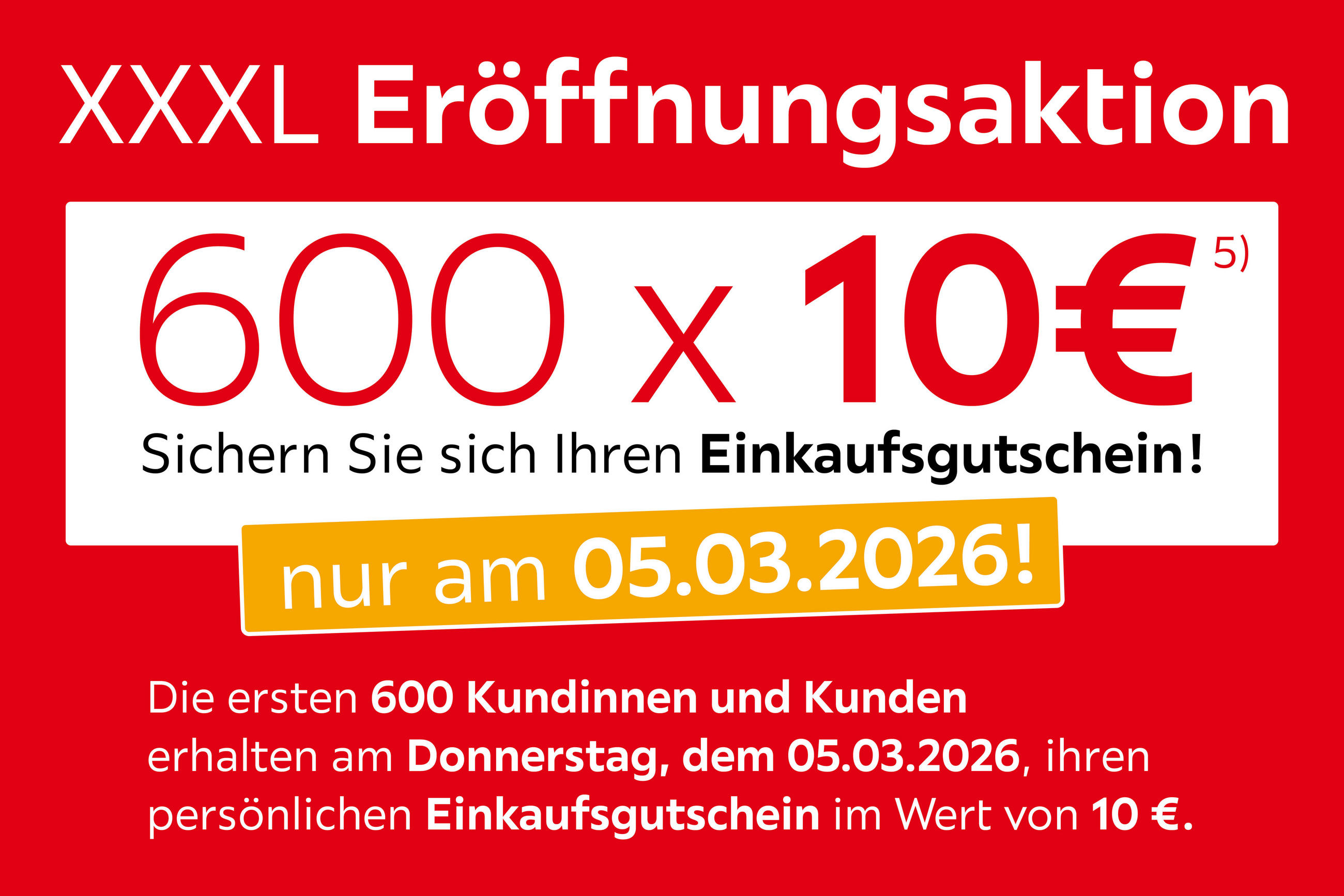 XXXL Eröffnungsaktion: 600×10€ Einkaufsgutschein – nur am 05.03.2026. Die ersten 600 Kundinnen und Kunden erhalten am Donnerstag, 05.03.2026, einen persönlichen Gutschein im Wert von 10€.