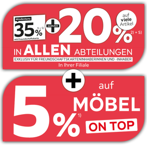Mindestens 35% mit Freundschaftskarte + zusätzlich 20% auf viele Artikel in fast allen Abteilungen exklusiv für Freundschaftskarteninhaberinnen und -inhaber + 5% auf Möbel on top