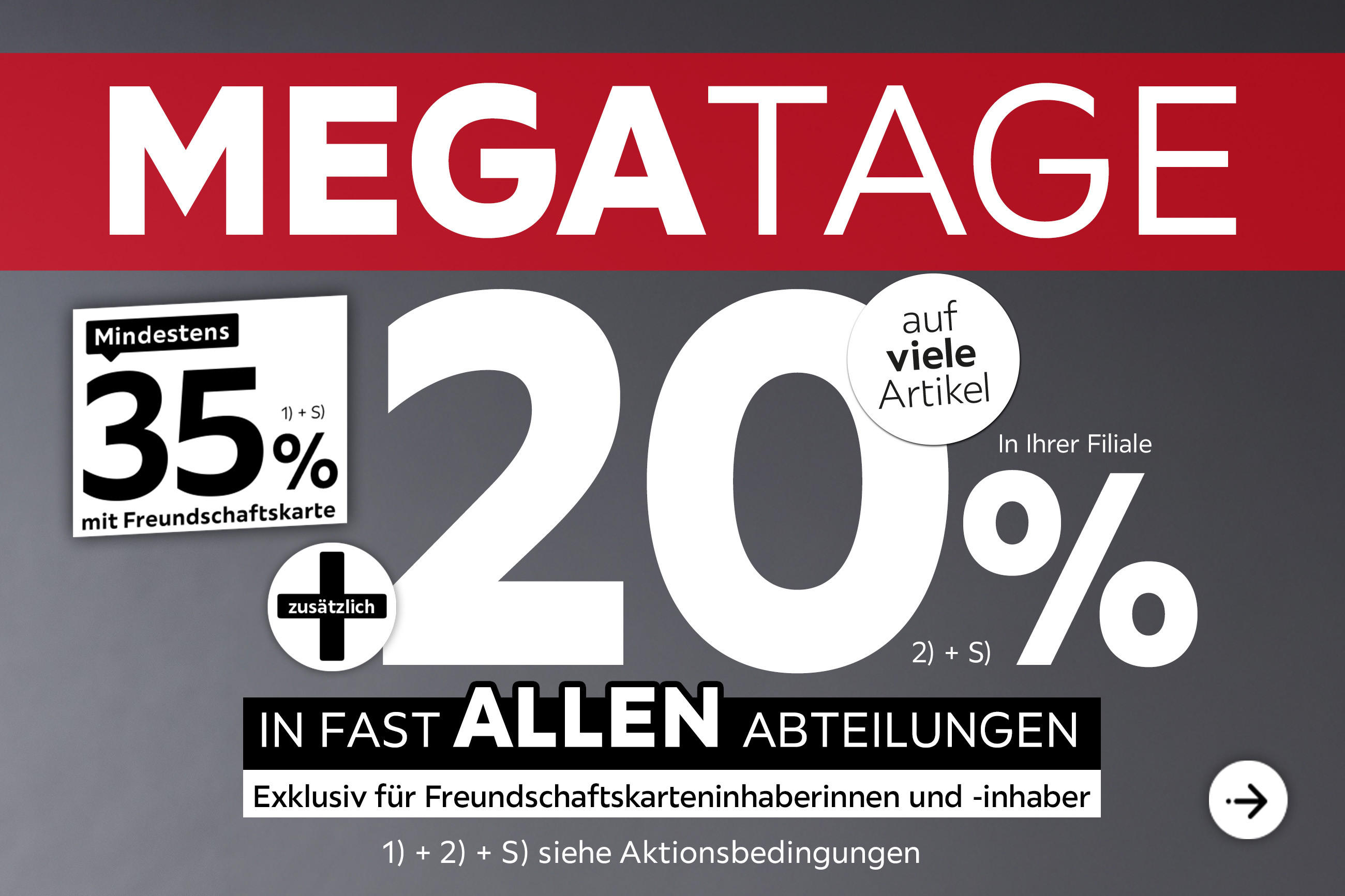 Mega Tage - Nur für kurze Zeit - 35% + 20% zusätzlich auf viele Artikel in Ihrer Filiale und in allen Abteilungen exklusiv für Freundschaftskarteninhaberinnen und -inhaber