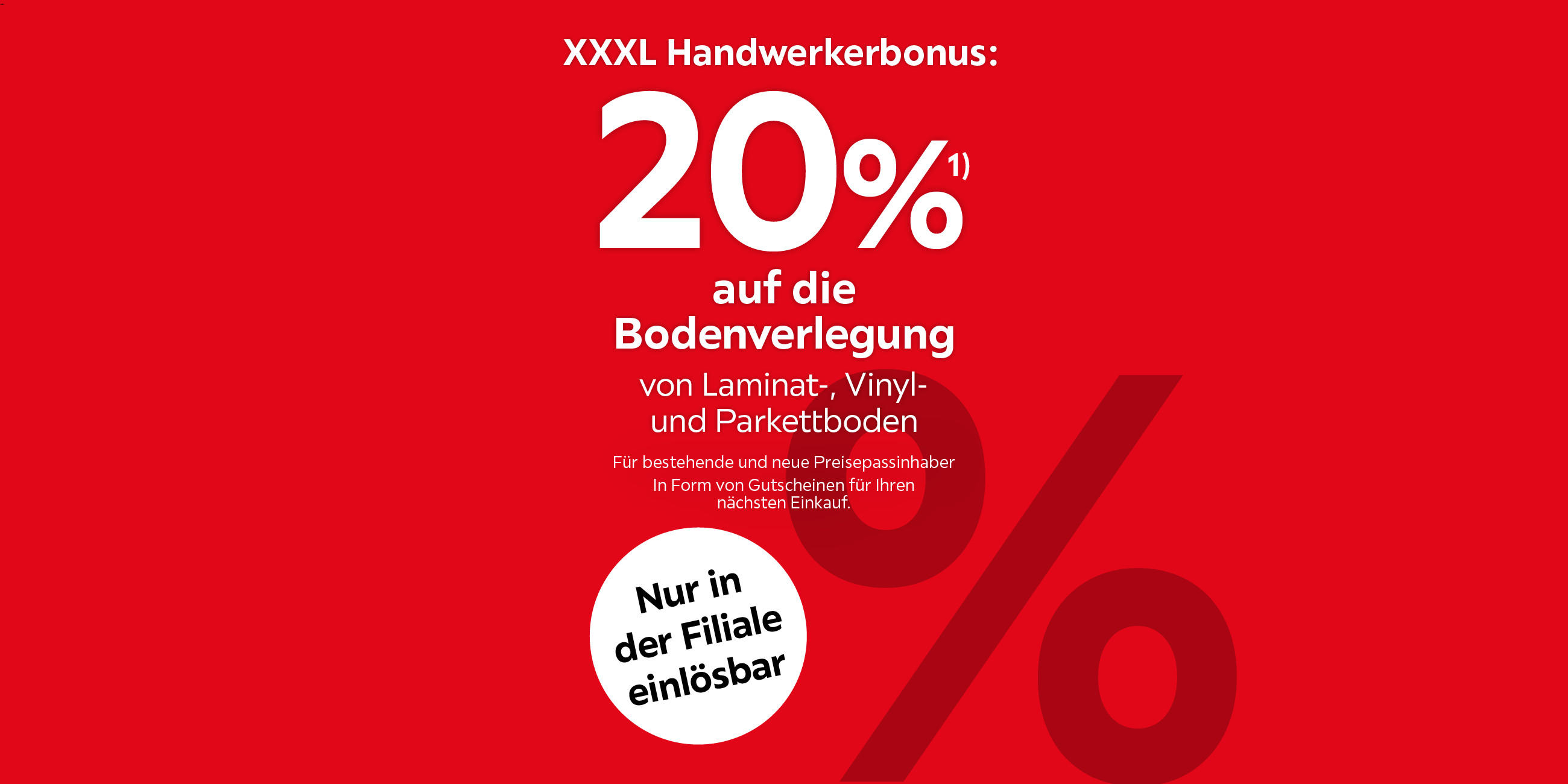 XXXL Handwerkerbonus: 20% auf die Bodenverlegung von Laminat-, Vinyl &amp; Parkettboden. Für bestehende &amp;amp; neue Preisepassinhaber. In Form von Gutscheinen für Ihren nächsten Einkauf. Nur in der Filiale einlösbar.
