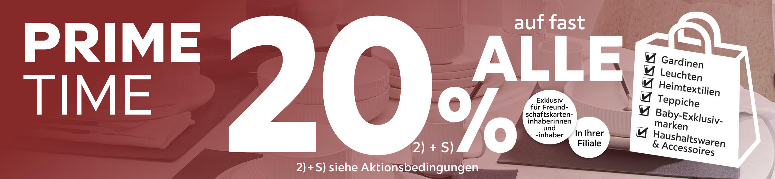 Prime Time - 20% Taschenaktion auf fast alle Gardinen, Leuchten, Heimtextilien, Baby-Exklusivmarken, Haushaltswaren und Accessoires in Ihrer Filiale - Exklusiv für Freundschaftskarteninhaberinnen und -inhaber