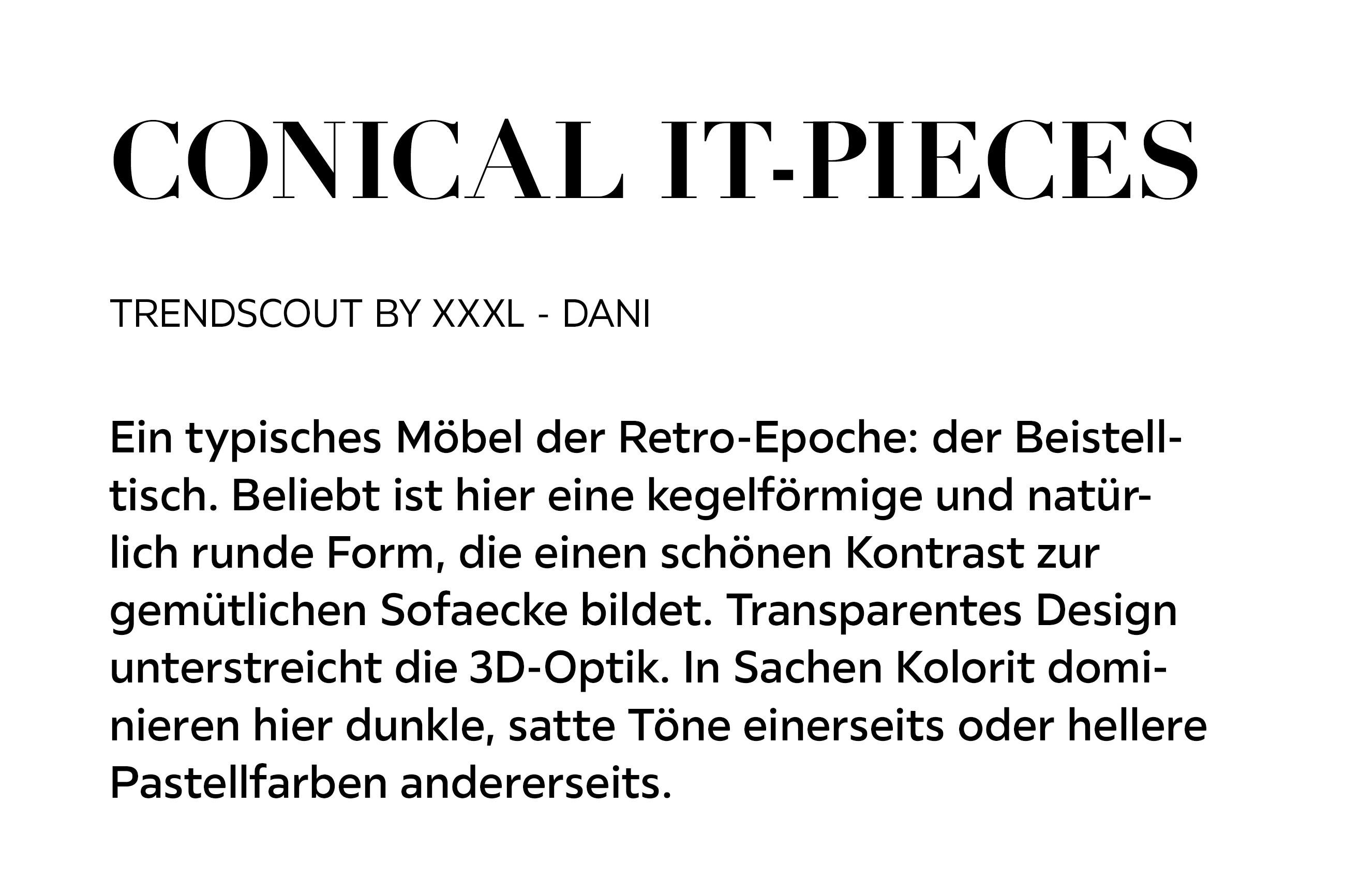 CONICAL IT-PIECES Ein typisches Möbel der Retro-Epoche: der Beistelltisch. Beliebt ist hier eine kegelförmige und natürlich runde Form, die einen schönen Kontrast zur gemütlichen Sofaecke bildet. Transparentes Design unterstreicht die 3D-Optik...