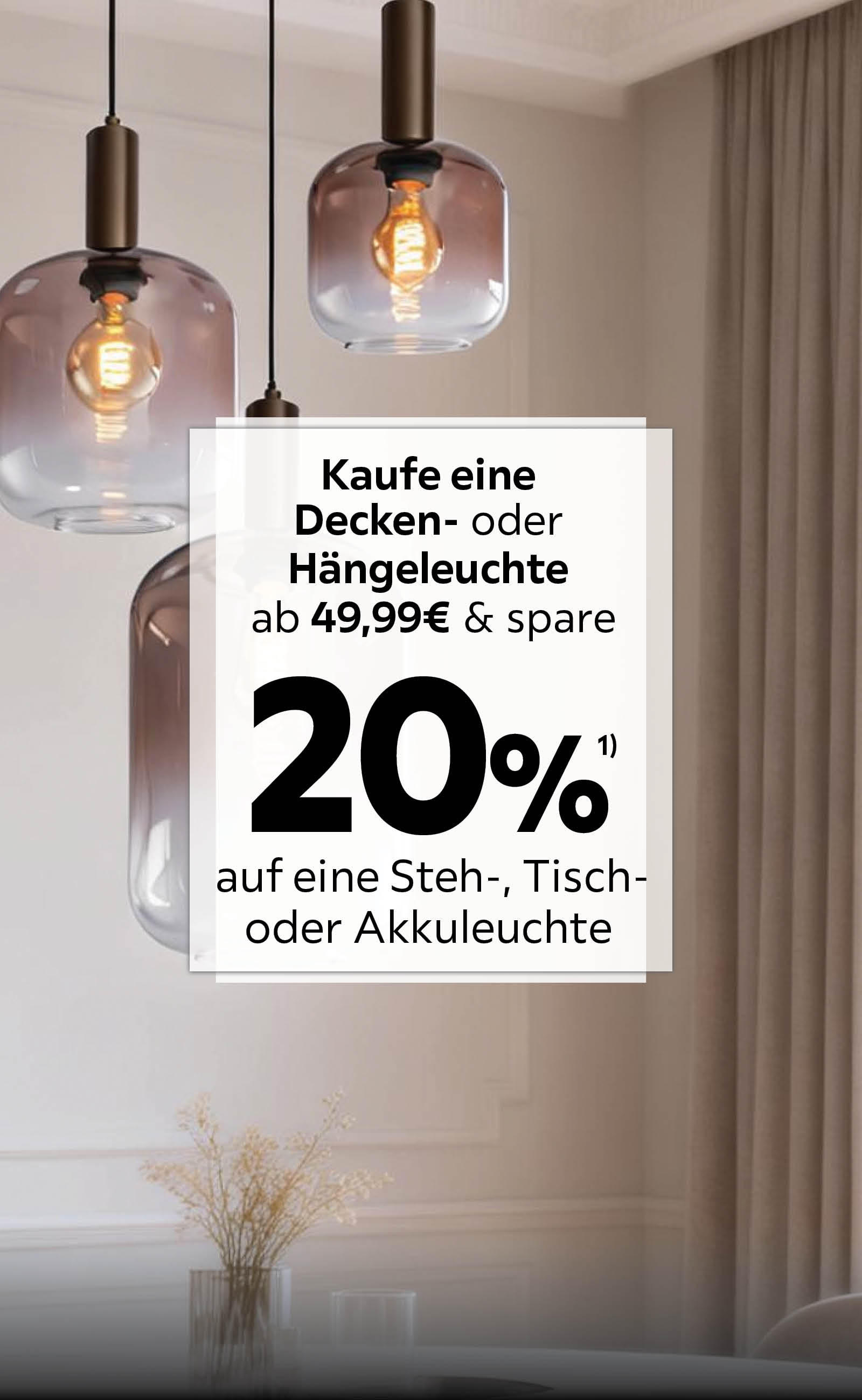 Kaufe eine Decken- oder Hängeleuchte ab 49,99€ & spare 20% auf eine Steh-, Tisch- oder Akkuleuchte