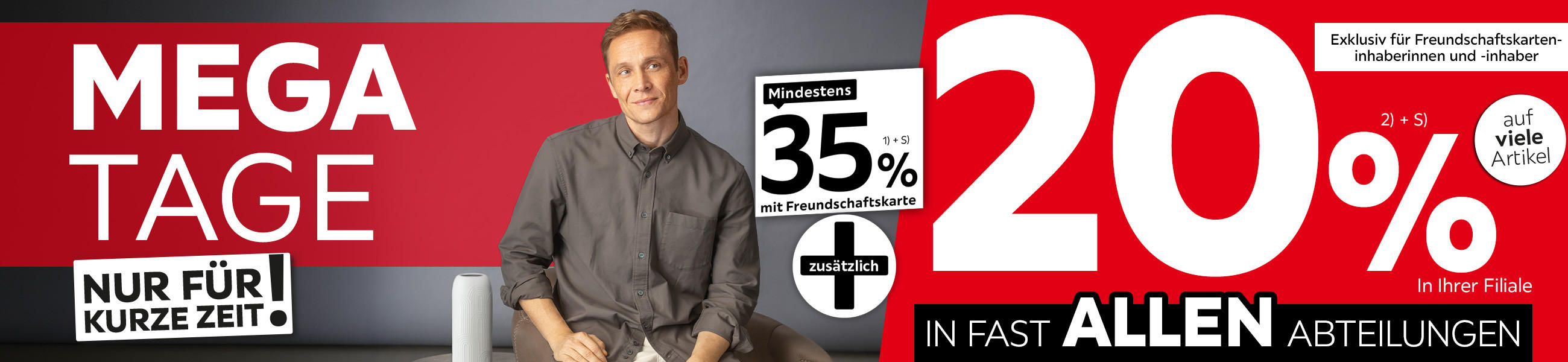 Mega Tage - Nur für kurze Zeit - 35% + 20% zusätzlich auf viele Artikel in Ihrer Filiale und in allen Abteilungen exklusiv für Freundschaftskarteninhaberinnen und -inhaber