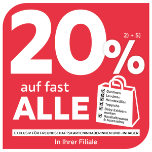 20% auf fast alle Gardinen, Leuchten, Heimtextilien, Teppiche, Baby-Exklusivmarken, Haushaltswaren & Accessoires exklusiv für Freundschaftskarteninhaberinnen und -inhaber in Ihrer Filiale