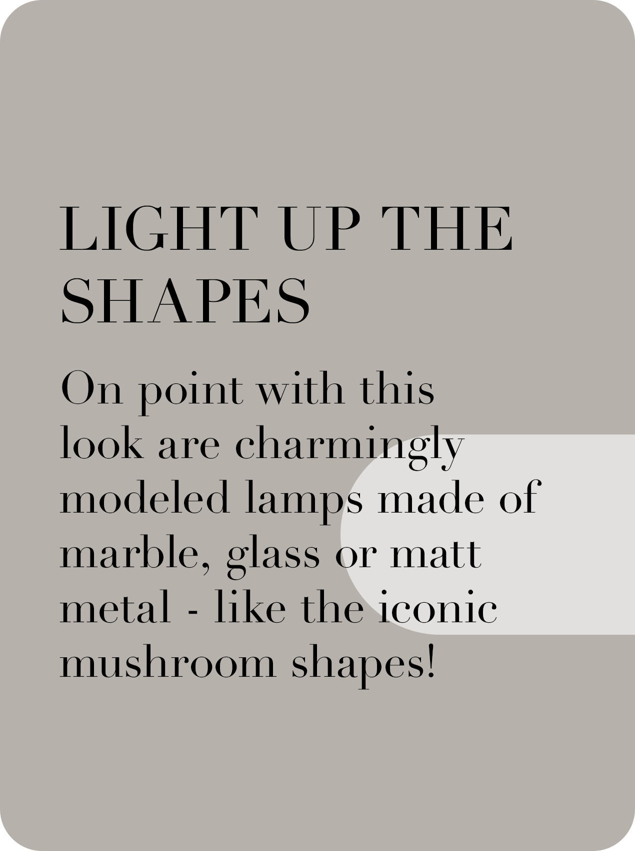 Light up the shapes. On point with his look are charmingly modeled lamps made of marble, glass or matt metal - like the iconic mushroom shapes!