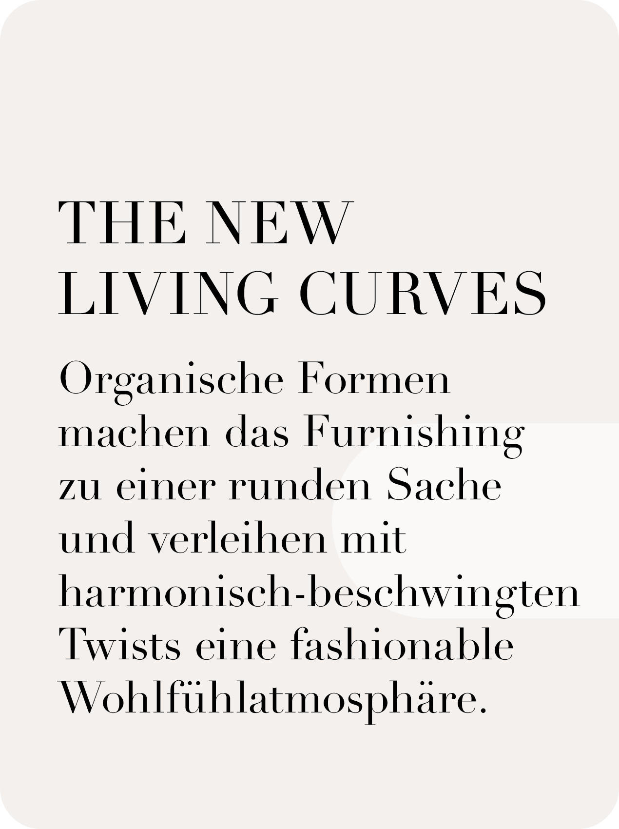 THE NEW LIVING CURVES  Organische Formen machen das Furnishing zu einer runden Sache und verleihen mit harmonisch-beschwingten Twists eine fashionable Wohlfühl-Atmosphäre.