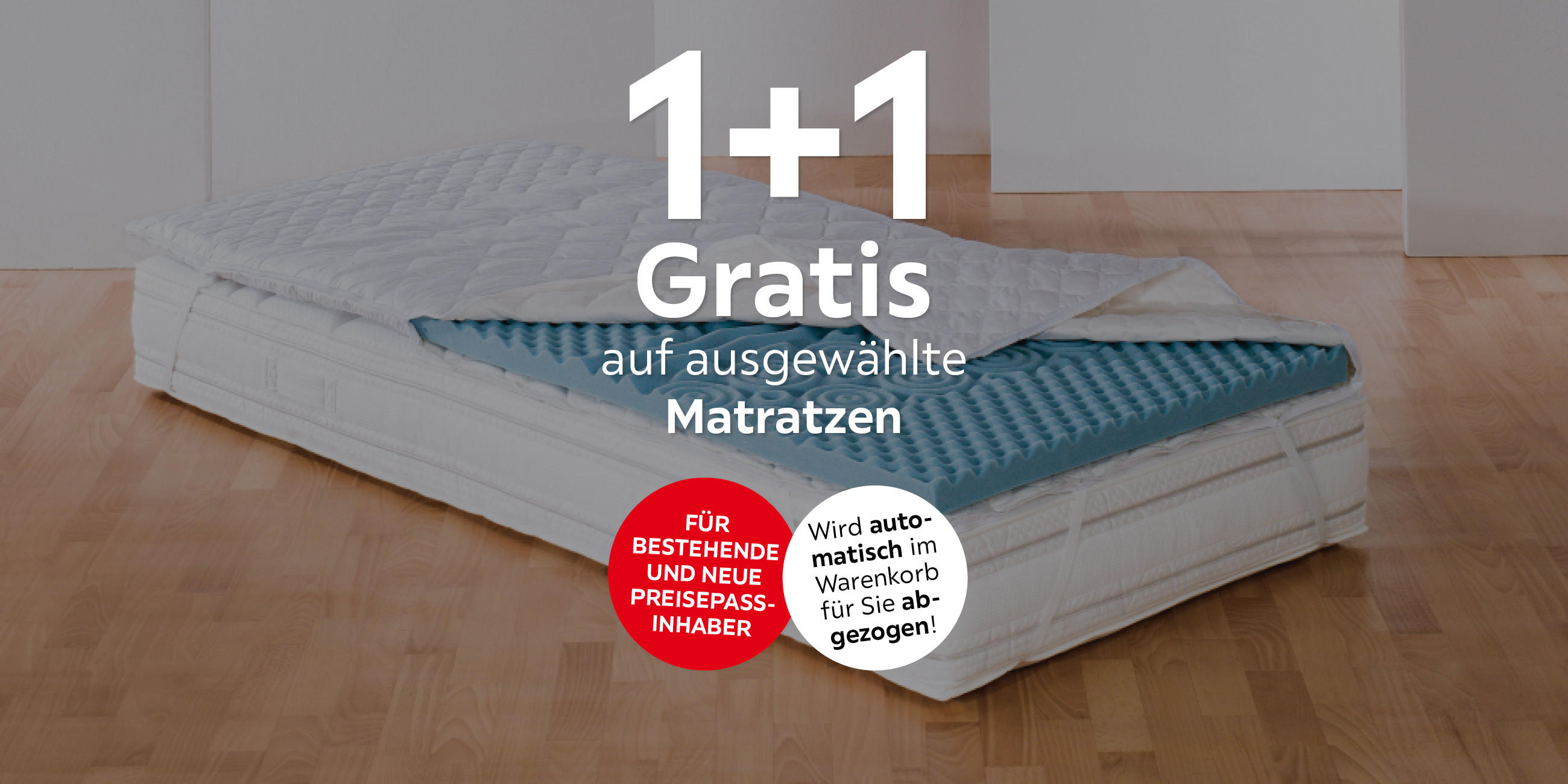 1+1 Gratis auf ausgewählte Matratzen; Für bestehende und neue Preisepassinhaber; Wird automatisch im Warenkorb für Sie abgezogen!