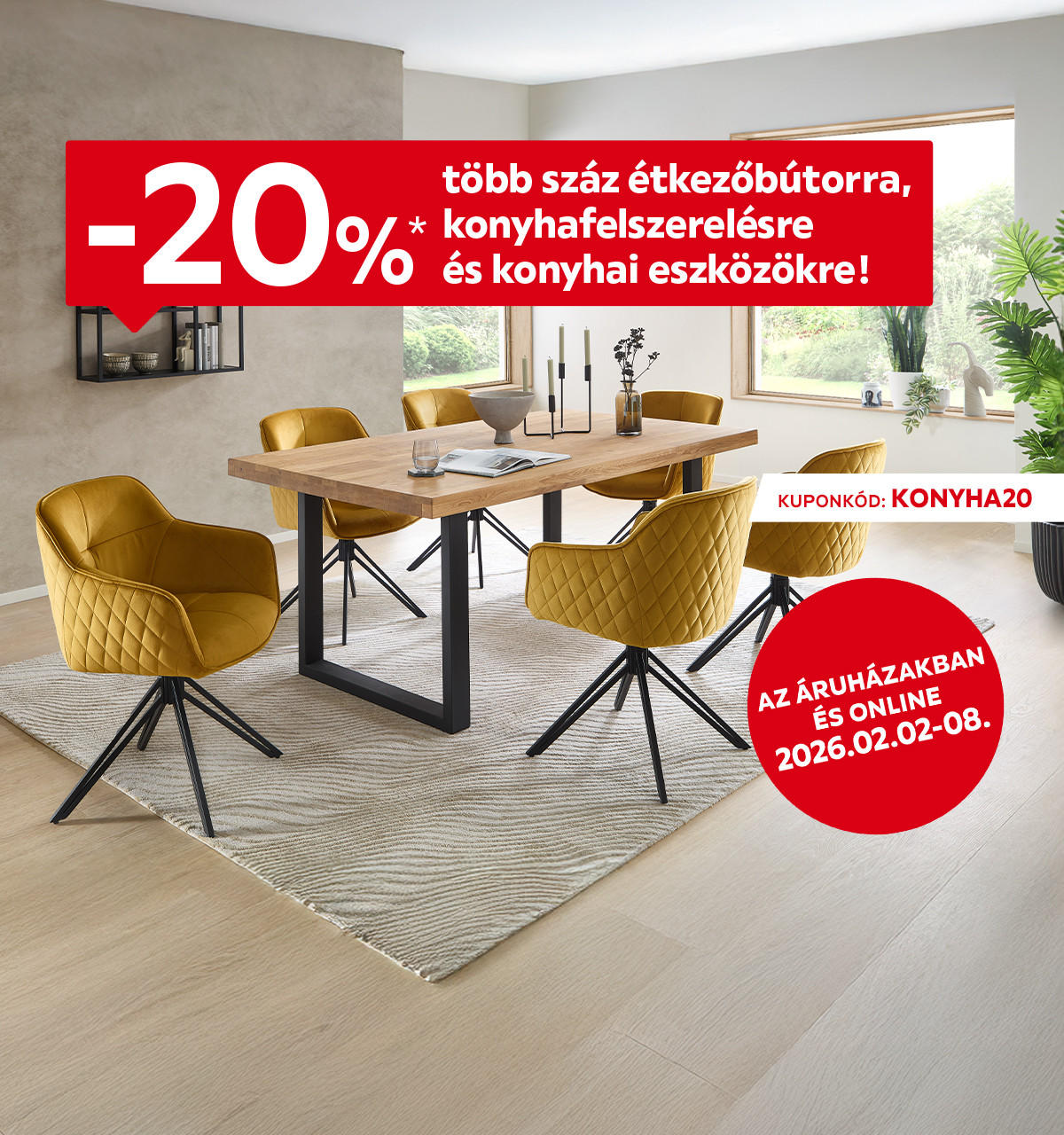 2026.02.02-02.08. között 20% kedvezményt adunk több száz étkezőbútorra, konyhafelszerelésre és konyhai eszközökre az áruházakban és online a KONYHA20 kuponkóddal. További információért kattintson a „Kivételek és részletek” gombra.
