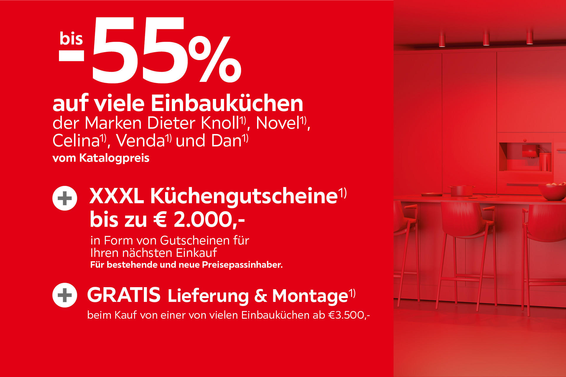 bis -55% auf viele Einbauküchen der Marken Dieter Knoll¹), Novel¹), Celina¹), Venda¹), Dan¹) + XXXL Küchengutscheine¹) bis €2.000 für den nächsten Einkauf + GRATIS Lieferung & Montage¹) ab €3.500,-