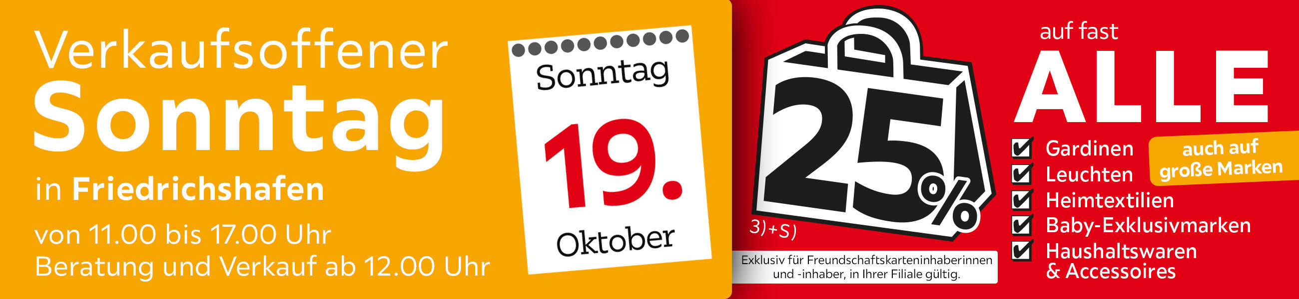 Verkaufsoffener Sonntag am 19.10. in Friedrichshafen - 25% auf fast alle Gardinen,Leuchten,Heimtexti Baby-Exklusivmarken Haushaltswaren und Accessoires - Exklusiv für Freundschaftskarteninhaberinnen und - inhaber, in Ihrer Filiale gültig.