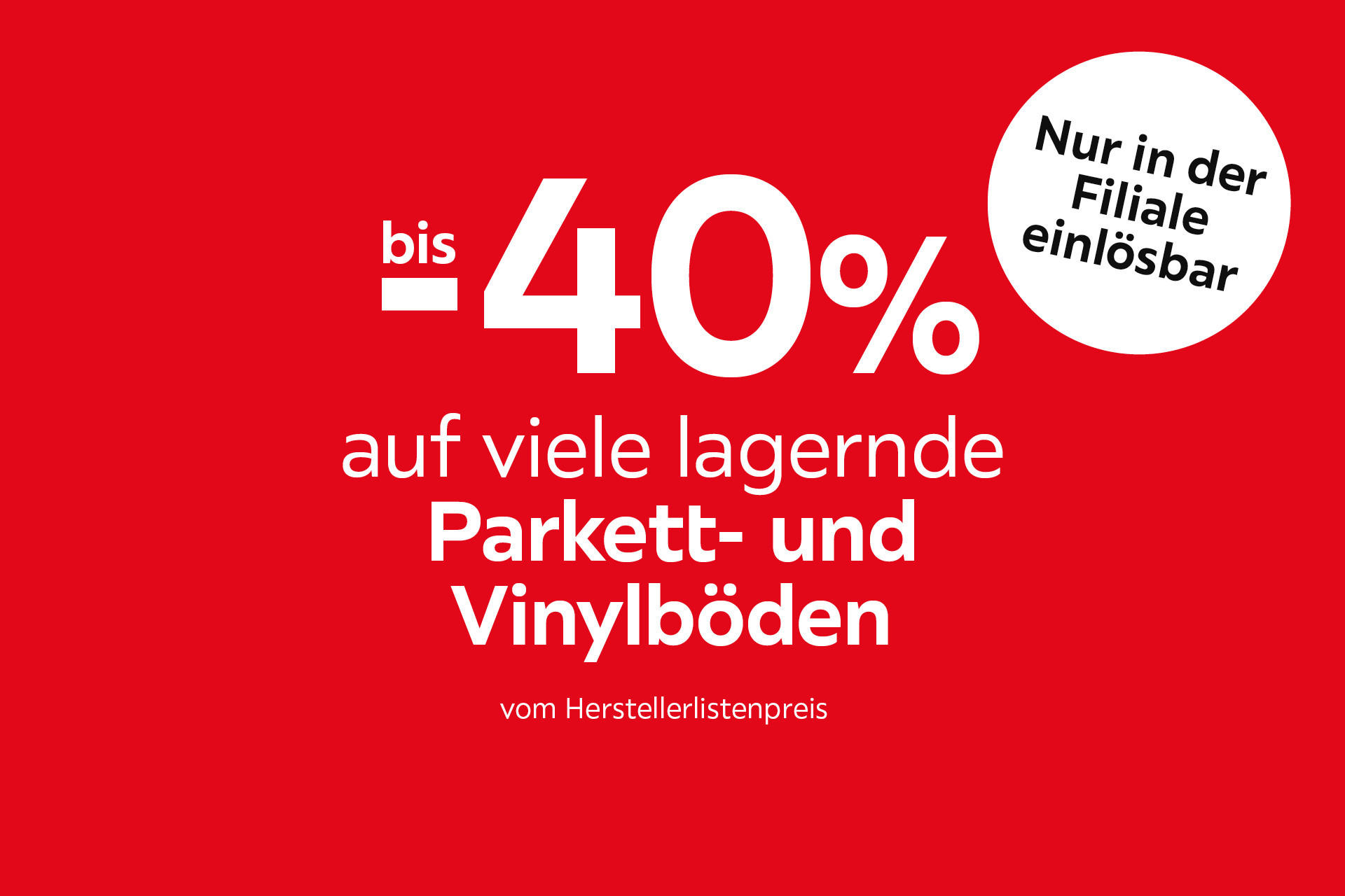 Bis -40 % auf viele lagernde Parkett- und Vinylböden vom Herstellerlistenpreis. Nur in der Filiale einlösbar.