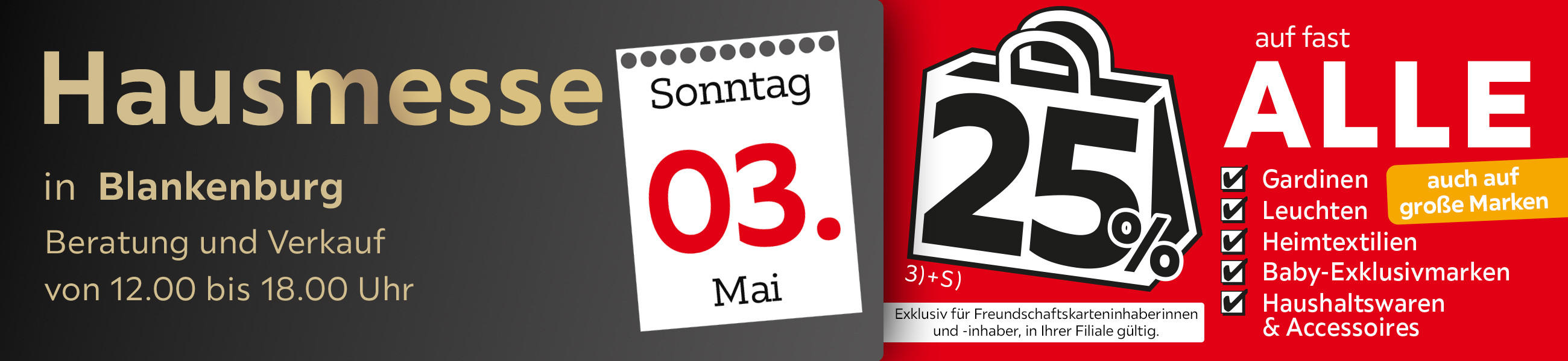 Hausmesse in Blankenburg am 03.05.26 von 12-18h, 25% auf fast Alle Gardinen, Leuchten, Heimtextilien, Baby-Exkl.-Marken, Haushaltswaren & Accessoires auf auf große Marken. Exkl. für Freundschaftskarteninhaber*innen in der Filiale gültig