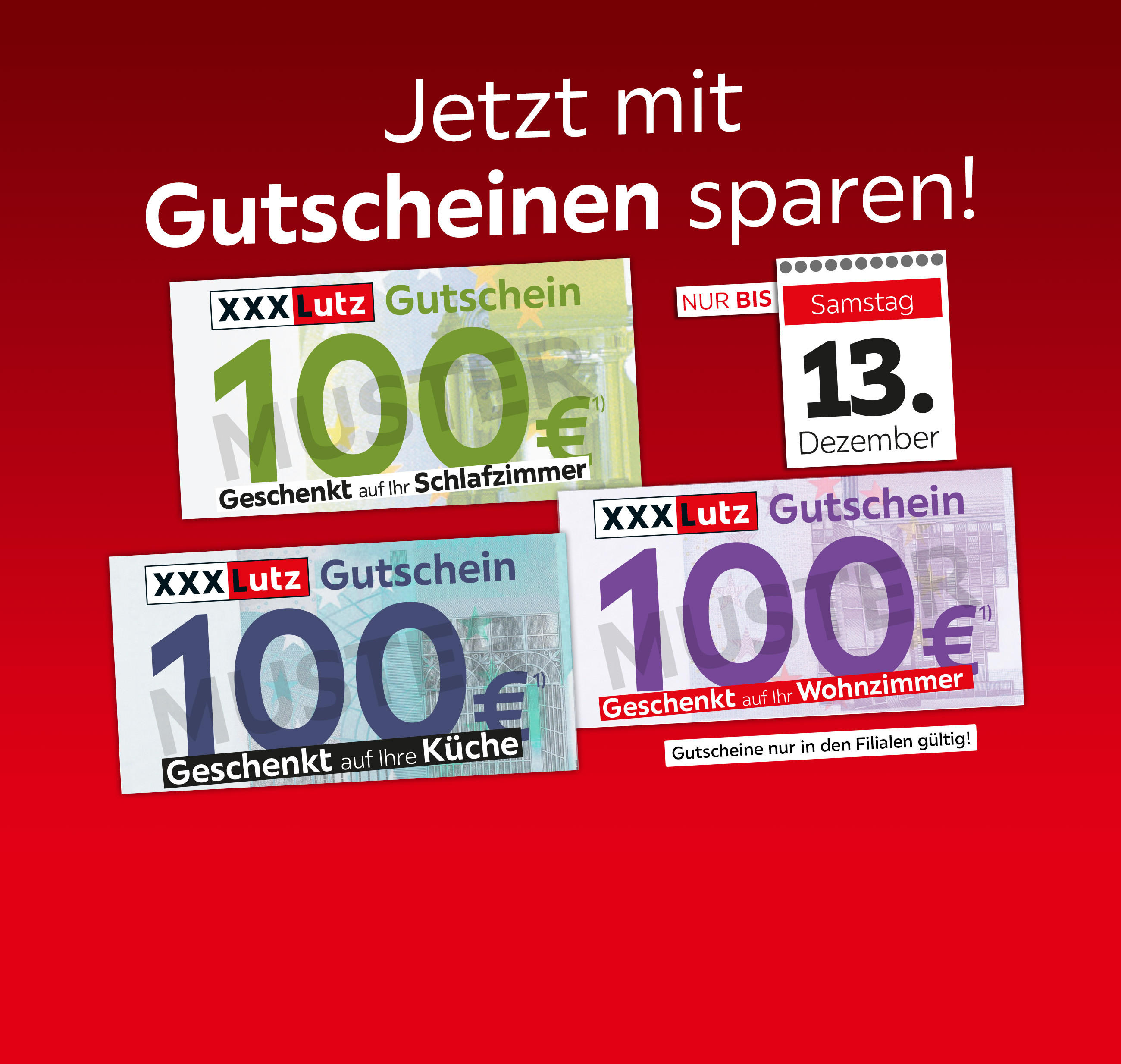 Jetzt mit Gutscheinen sparen - nur bis zum 13.12.! 100€ Geschenkt auf Ihr Schlafzimmer, 100€ Geschenkt auf Ihr Wohnzimmer, 100€ Geschenkt auf Ihre Küche - nur gültig in den Filialen