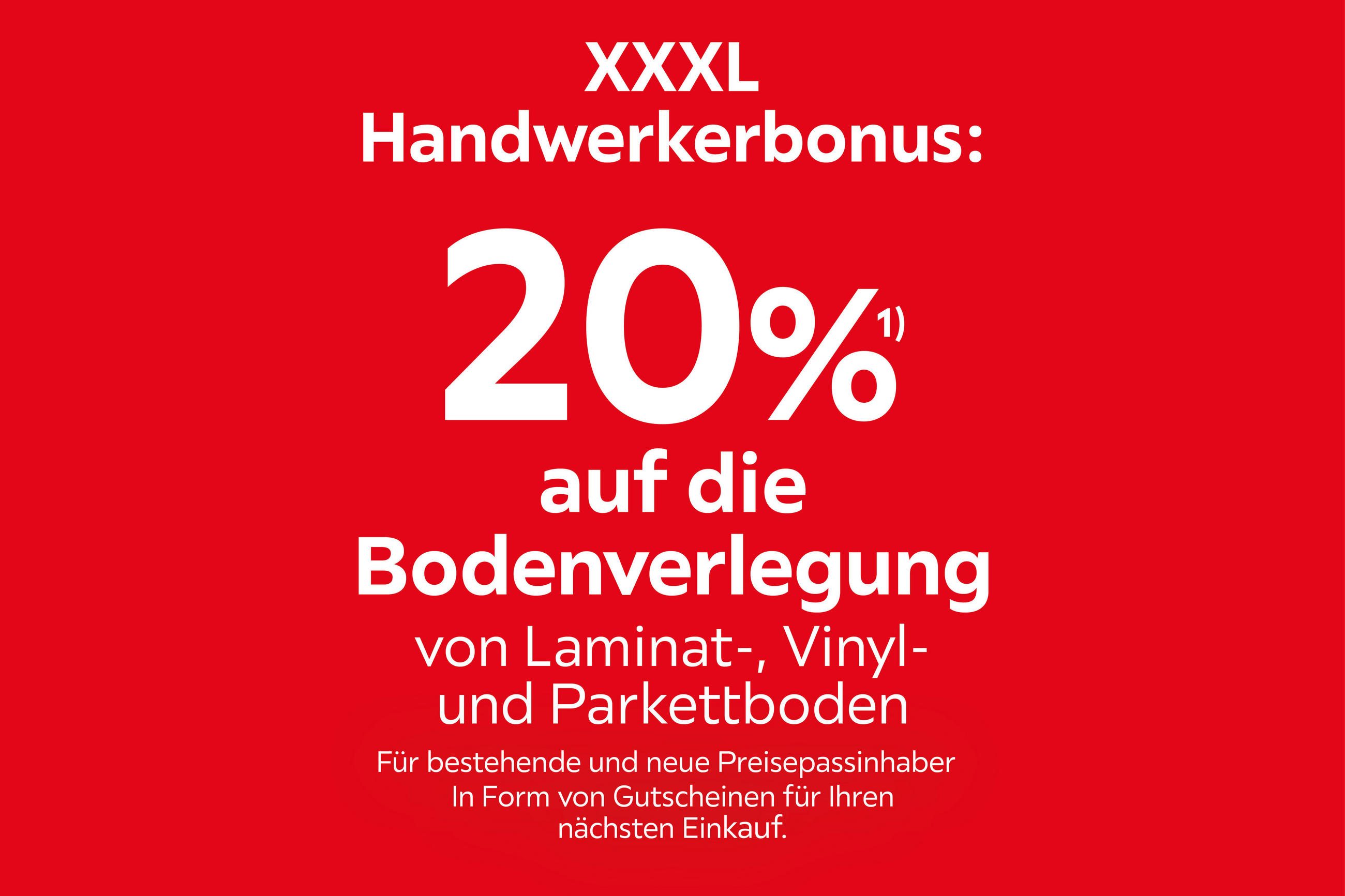 XXXL Handwerkerbonus: 20% auf die Bodenverlegung von Laminat-, Vinyl- und Parkettboden. Für bestehende und neue Preisepassinhaber. In Form von Gutscheinen für Ihren nächsten Einlauf.