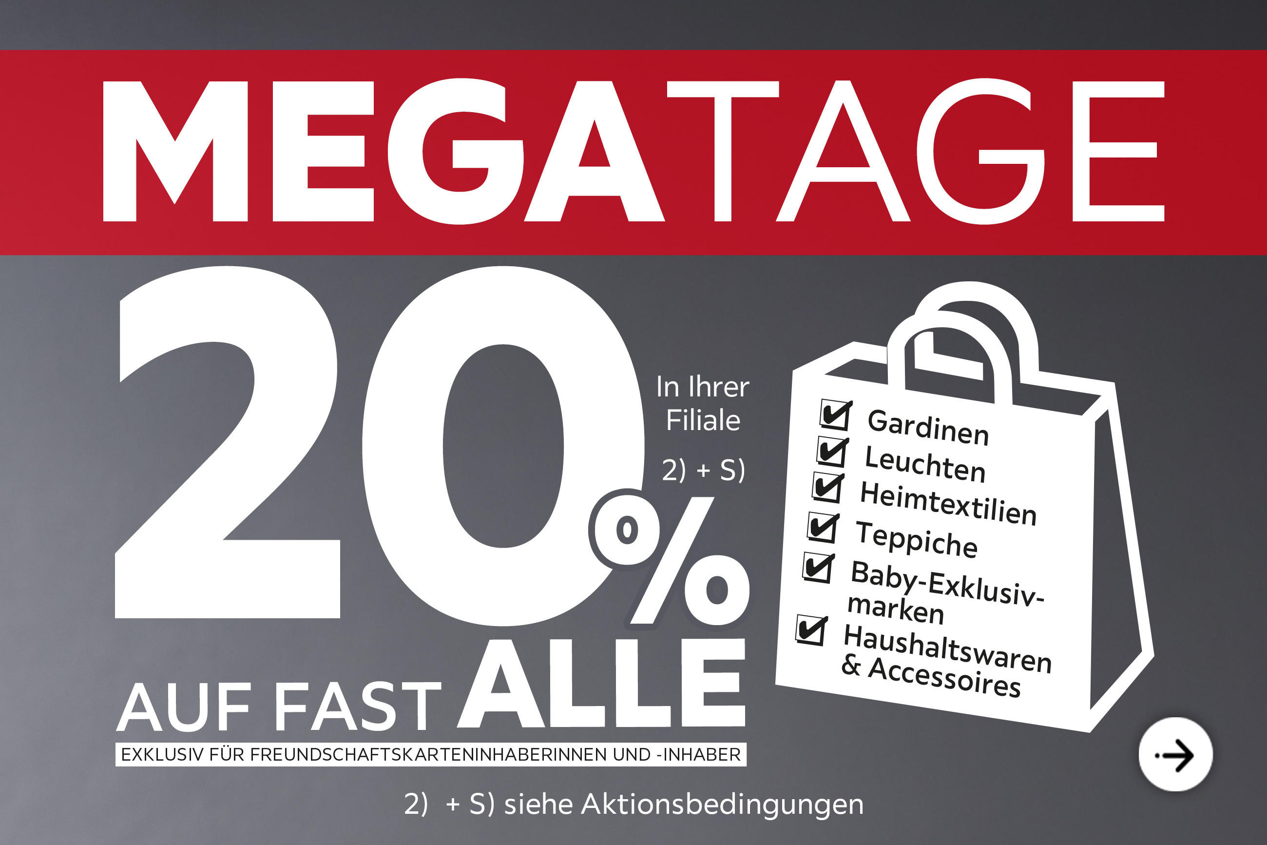 Mega Tage - Nur für kurze Zeit - 20% Taschenaktion auf fast alle Gardinen, Leuchten, Heimtextilien, Baby-Exklusivmarken, Haushaltswaren und Accessoires in Ihrer Filiale - Exklusiv für Freundschaftskarteninhaberinnen und -inhaber