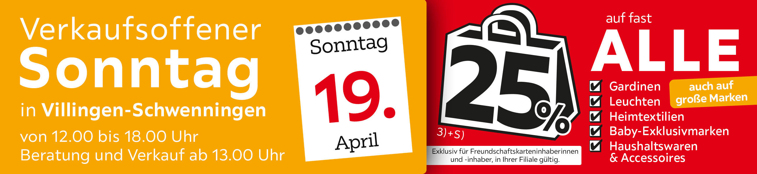 Verkaufsoffener Sonntag in Villingen-Schwenningen am 19.04. - 25% auf fast alle Gardinen,Leuchten,Heimtexti Baby-Exklusivmarken Haushaltswaren und Accessoires - Exklusiv für Freundschaftskarteninhaberinnen und - inhaber, in Ihrer Filiale gültig.