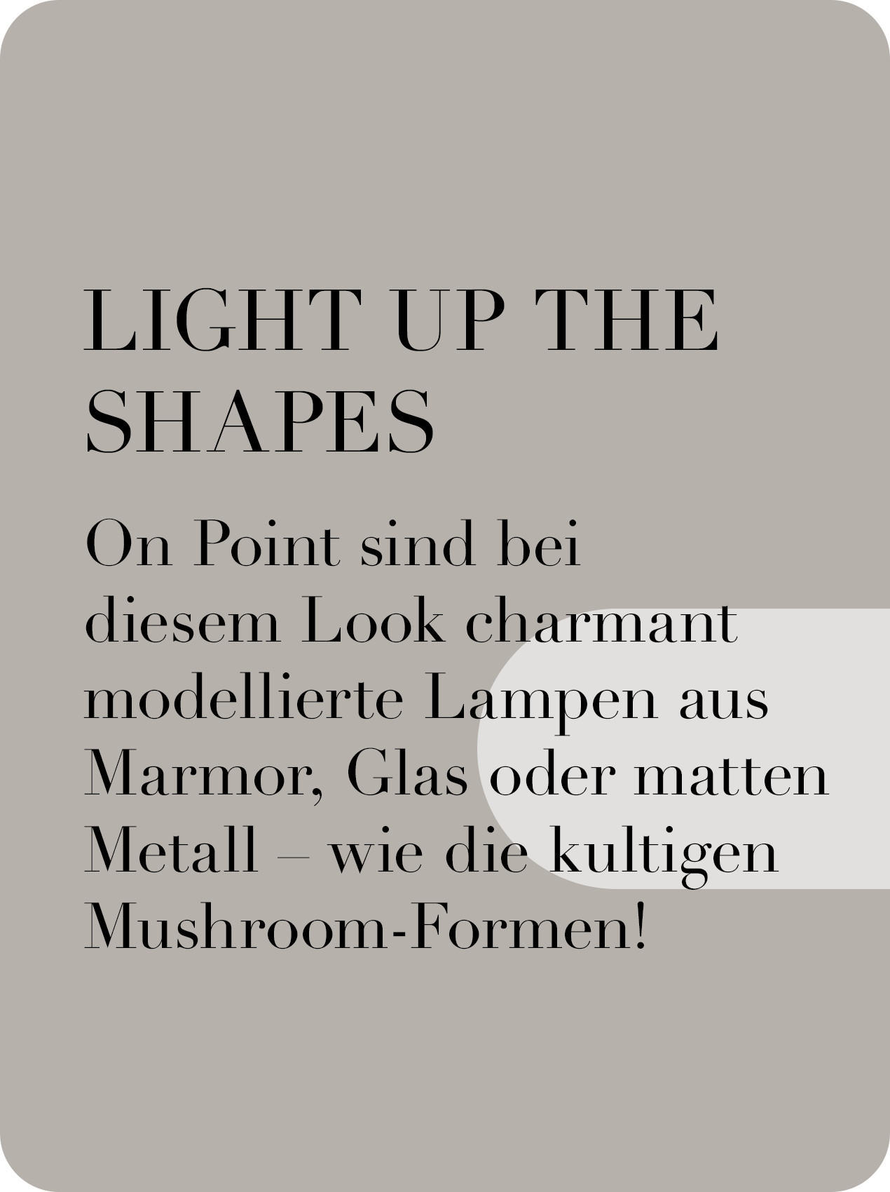 LIGHT UP THE SHAPES On Point sind bei diesem Look charmant model- lierte Lampen aus Mar- mor, Glas oder matten Metall – wie die kultigen Mushroom-Formen!