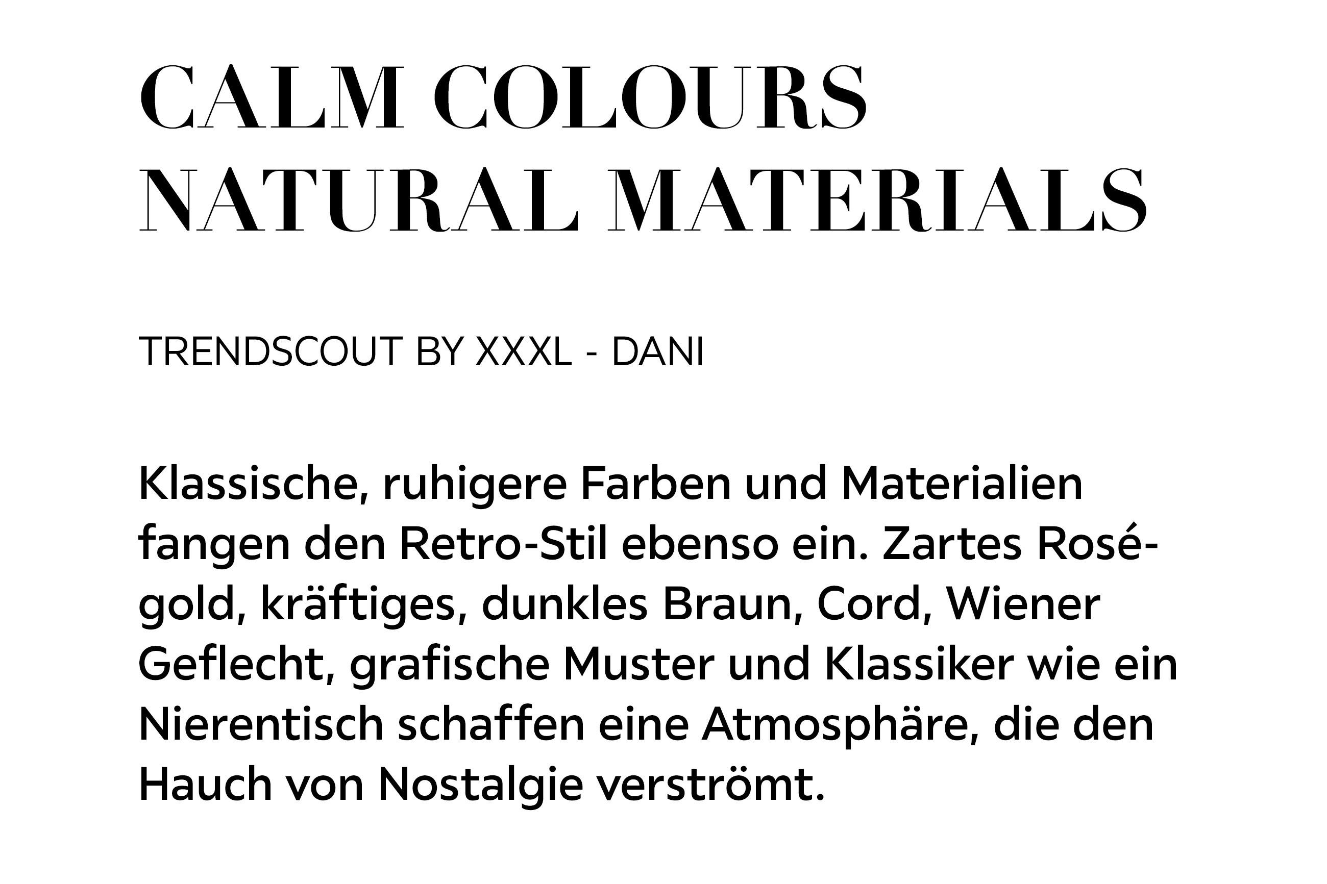 CALM COLOURS, NATURAL MATERIALS Klassische, ruhigere Farben und Materialien fangen den Retro-Stil ebenso ein. Zartes Roségold, kräftiges, dunkles Braun, Cord, Wiener Geflecht, grafische Muster und Klassiker wie ein Nierentisch schaffen eine Atmosphäre..