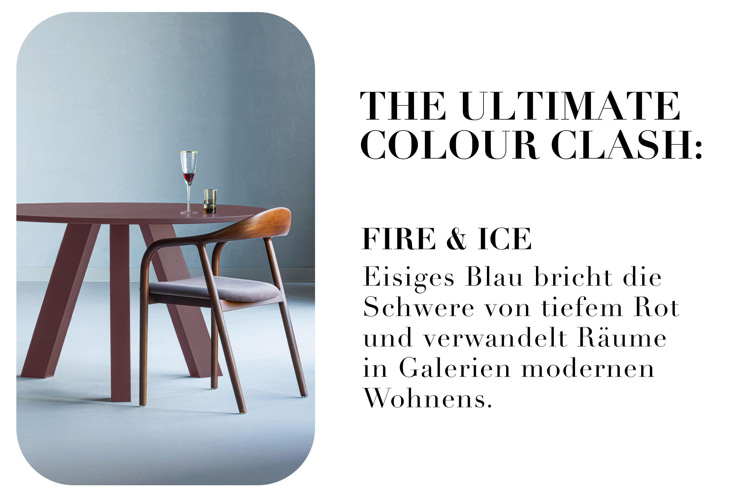 THE ULTIMATE COLOUR CLASH: FIRE & ICE Eisiges Blau bricht die Schwere von tiefem Rot und verwandelt Räume in Galerien modernen Wohnens.