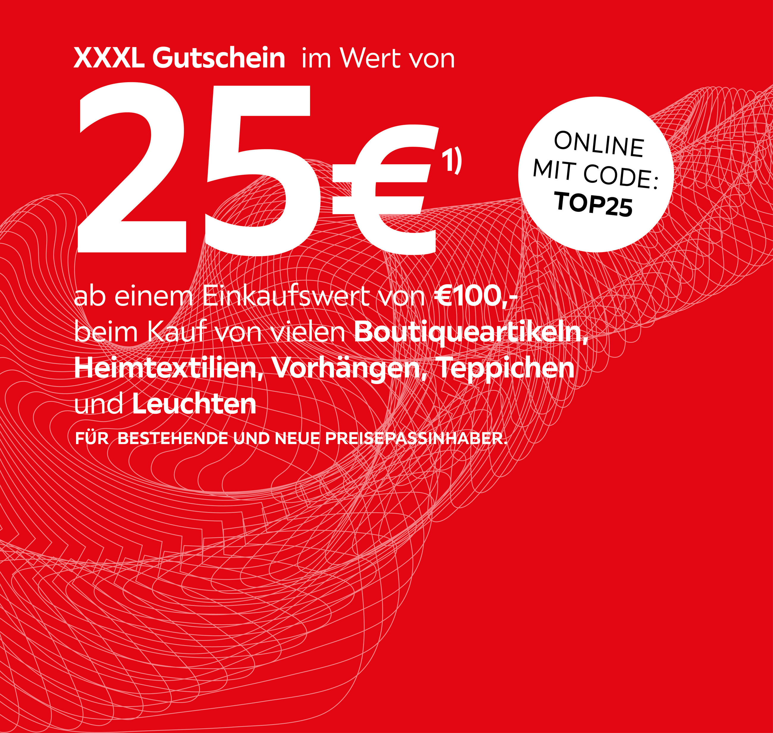 XXXL Gutschein im Wert von 25€; ab einem Einkaufswert von 100€ beim Kauf von vielen Boutiqueartikeln, Heimtextilien, Vorhänge und Leuchten. Für bestehende und neue Preisepassinhaber; Mit Code: TOP25