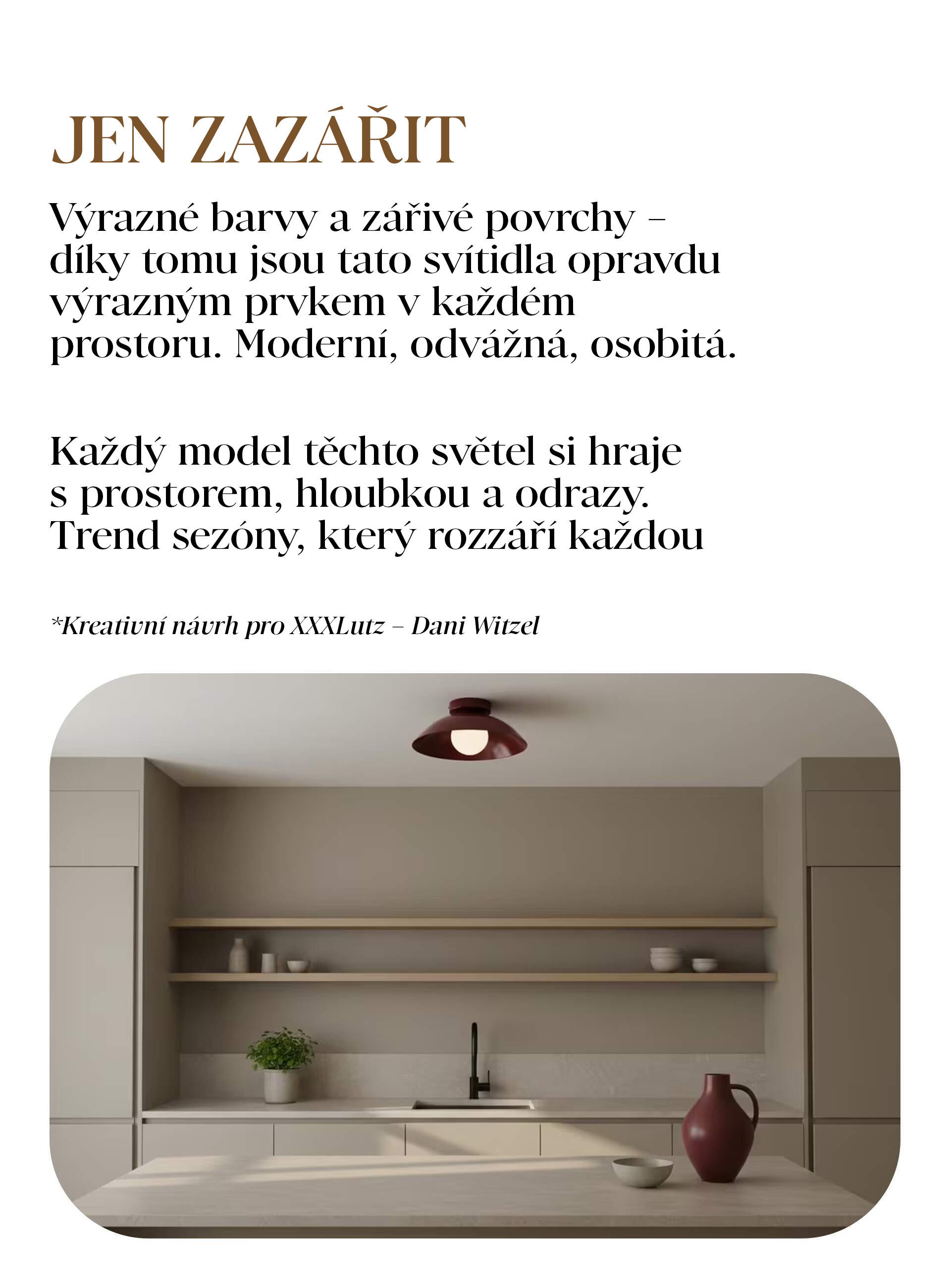 JEN ZAZÁŘIT Výrazné barvy a zářivé povrchy – díky tomu jsou tato svítidla opravdu výrazným prvkem v každém prostoru. Moderní, odvážná, osobitá.  Každý model těchto světel si hraje s prostorem, hloubkou a odrazy. 