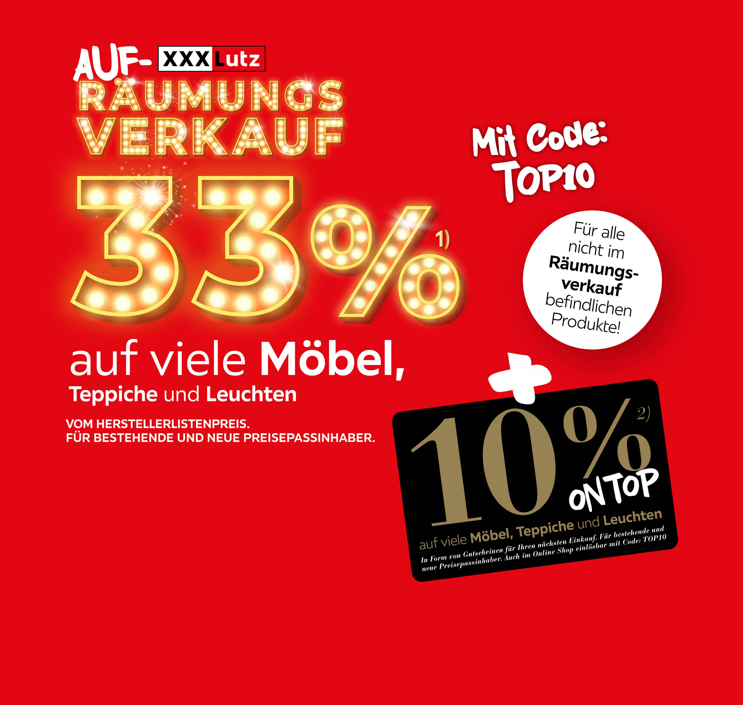XXXLutz AUFRÄUMUNGSVERKAUF, 33% auf viele Möbel, Teppiche und Leuchten VOM HLP + 10% on Top auf viele Möbel, Teppiche und Leuchten; mit Code: TOP10, für bestehende und neue Preisepassinhaber. Für alle nicht im RVK befindlichen Produkte 