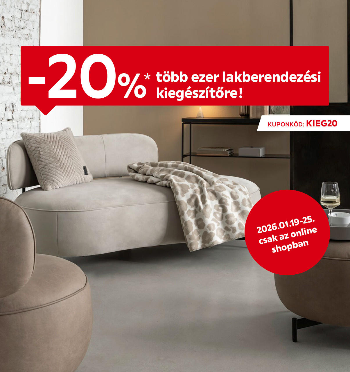 2026.01.19-01.25. között 20% kedvezményt adunk több ezer lakberendezési kiegészítőre kizárólag online a KIEG20 kuponkóddal. További információért kattintson a „Kivételek és részletek” gombra.