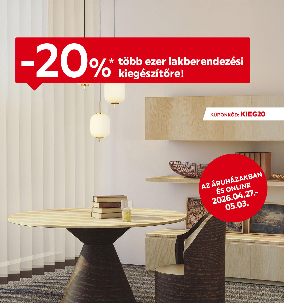 2026.04.27-05.03. között 20% kedvezményt adunk több ezer lakberendezési kiegészítőre az áruházakban és online az KIEG20 kuponkóddal. További információért kattintson a „Kivételek és részletek” gombra.