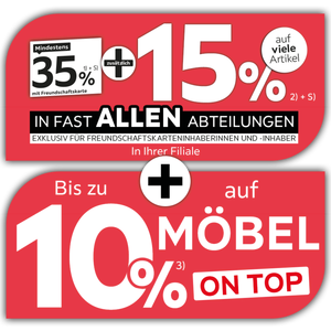 Mindestens 35% mit Freundschaftskarte + zusätzlich 15% auf viele Artikel in Ihrer Filiale in allen Abteilungen exklusiv für Freundschaftskarteninhaberinnen und -inhaber + Bis zu 10% auf Möbel on top