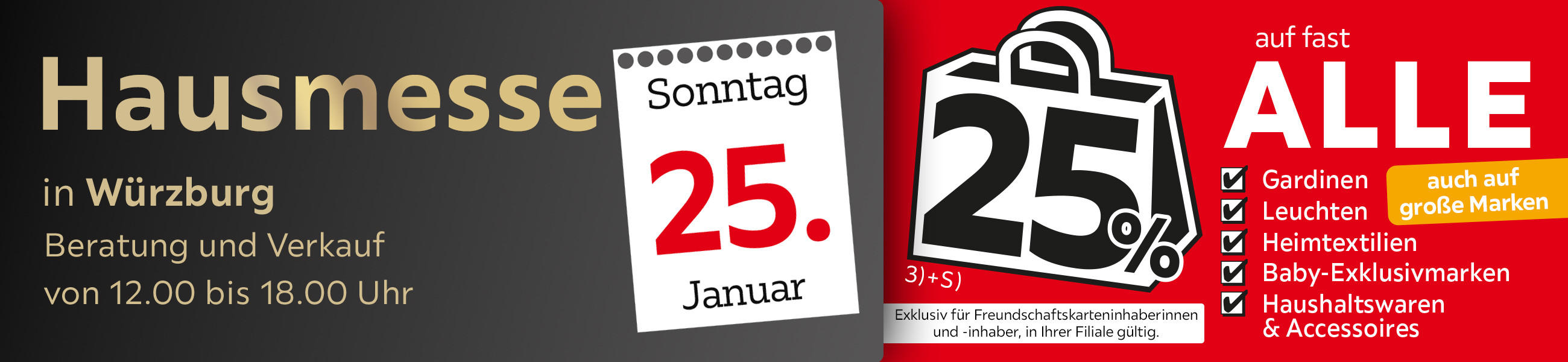 Hausmesse am Sonntag 25.01. in Würzburg Beratung und Verkauf 12-18 Uhr - 25% auf fast alle Gardinen, Leuchten, Heimtext Baby-Exklusivmarken Haushaltswaren und Deko - Exklusiv für Freundschaftskarteninhaberinnen und - inhaber, in Ihrer Filiale gültig.