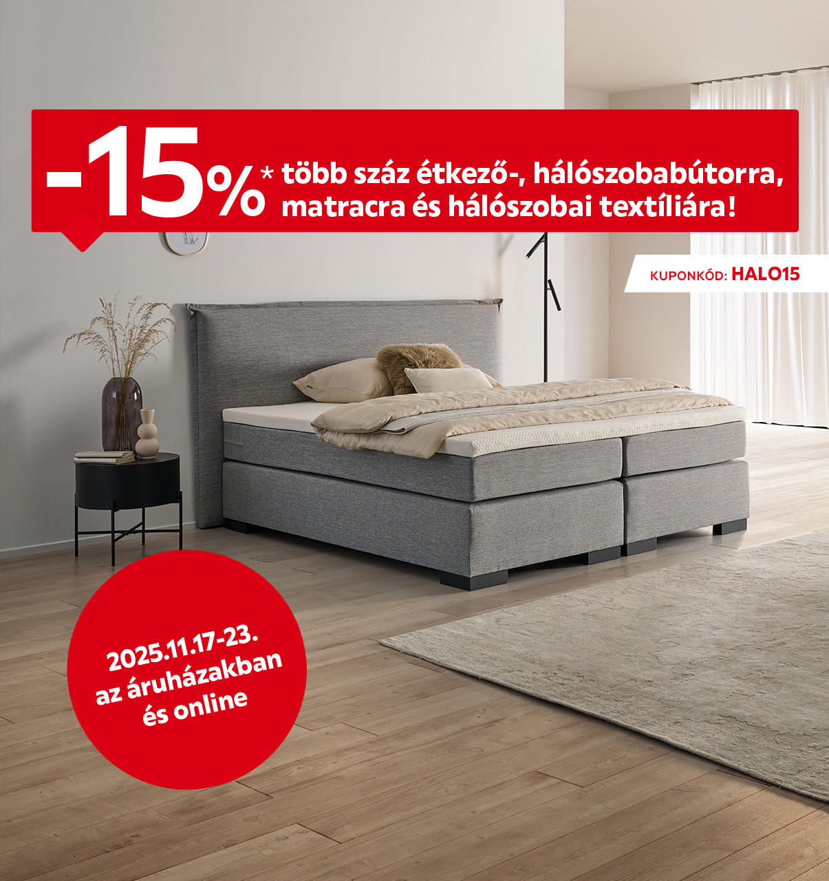 2025.11.17-11.23. között 15% kedvezményt adunk több száz étkező-, hálószobabútorra, matracra és hálószobai textíliára áruházainkban és online a HALO15 kuponkóddal. További információért kattintson a „Kivételek és részletek” gombra.