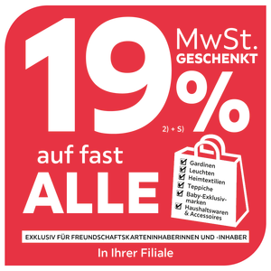 19% MwSt. geschenkt auf fast alle Gardinen, Leuchten, Heimtextilien, Teppiche, Baby-Exklusivmarken, Haushaltswaren & Accessoires exklusiv für Freundschaftskarteninhaberinnen und -inhaber - In Ihrer Filiale