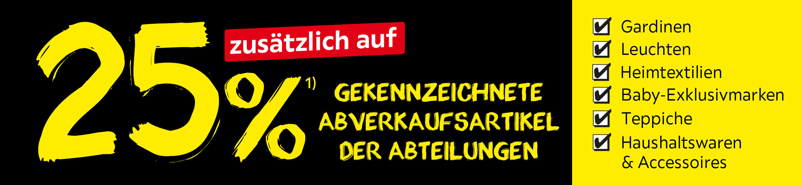 25% zusätzlich auf GEKENNZEICHNETE ABVERKAUFSARTIKEL DER ABTEILUNGEN - Gardinen, Leuchten, Heimtextilien, Baby-Exklusivmarken, Teppiche, Haushaltswaren & Accessoires