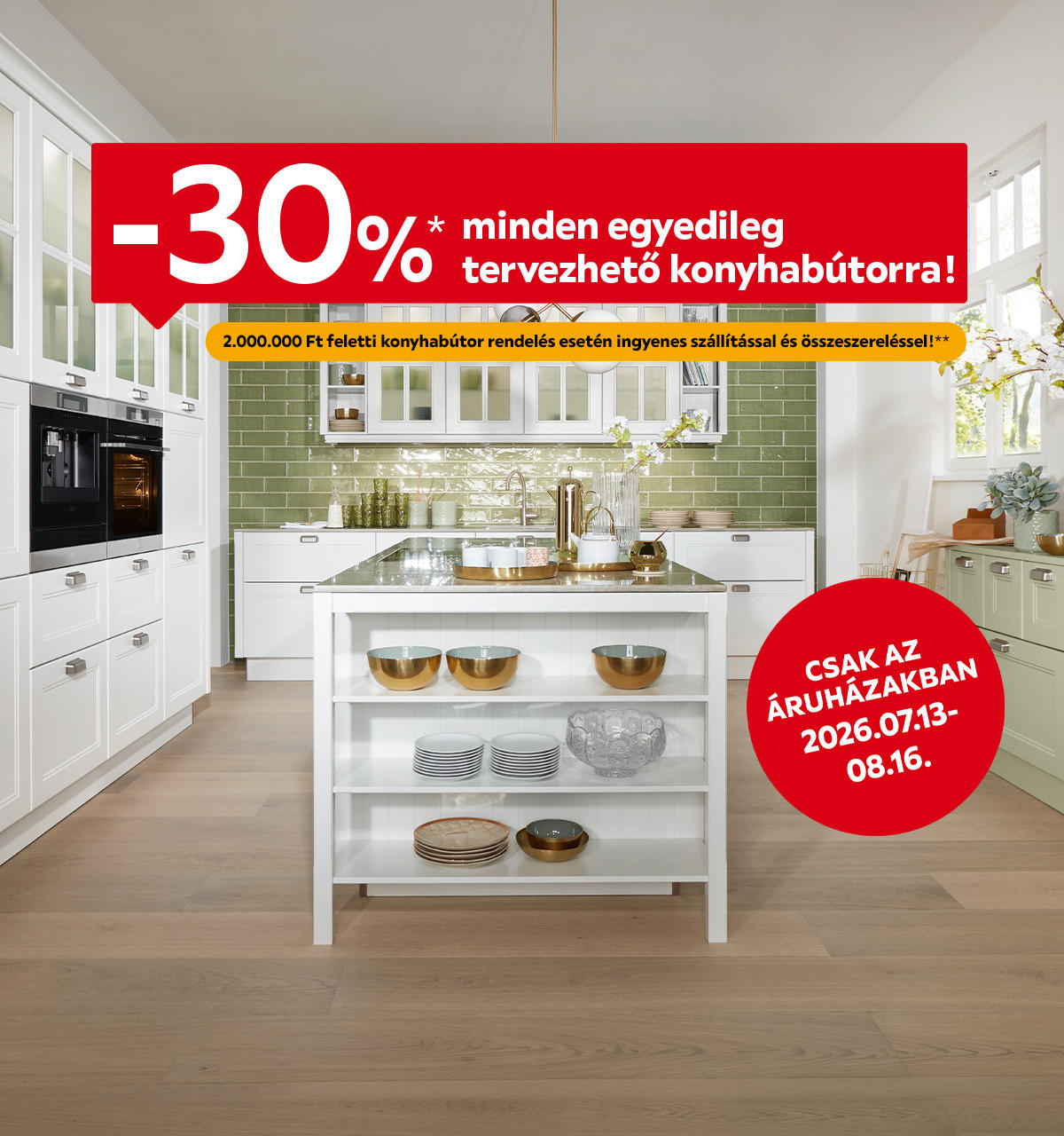 2026.07.13-08.16. között 30% kedvezményt adunk minden egyedileg tervezhető konyhabútorra, 2 millió Ft megrendelés esetén ingyenes szállítással és összeszereléssel csak az áruházakban. További információért kattintson a „Kivételek és részletek” gombra.