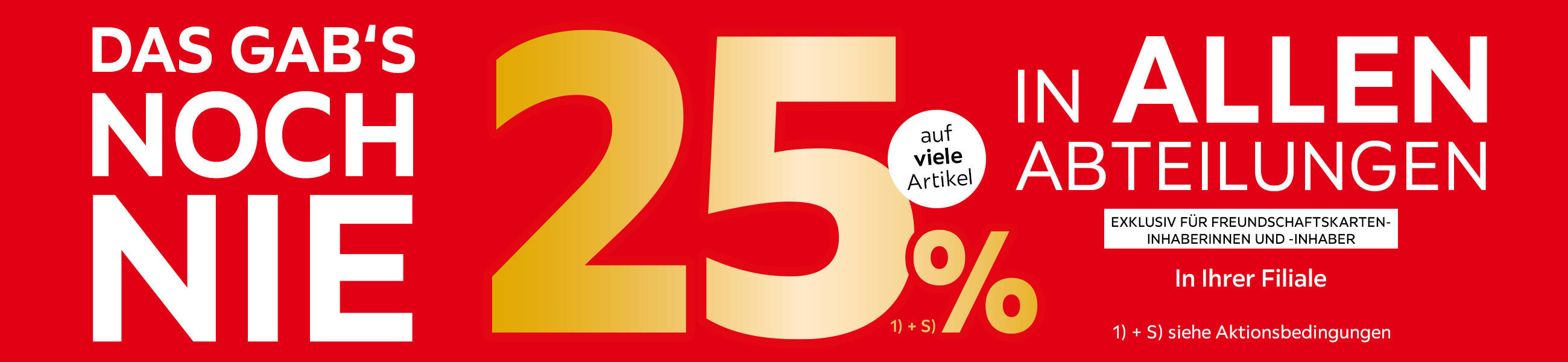 Das gab's noch nie! 25% in allen Abteilungen auf viele Artikel exklusiv für Freundschaftskarteninhaberinnen und -inhaber - In Ihrer Filiale